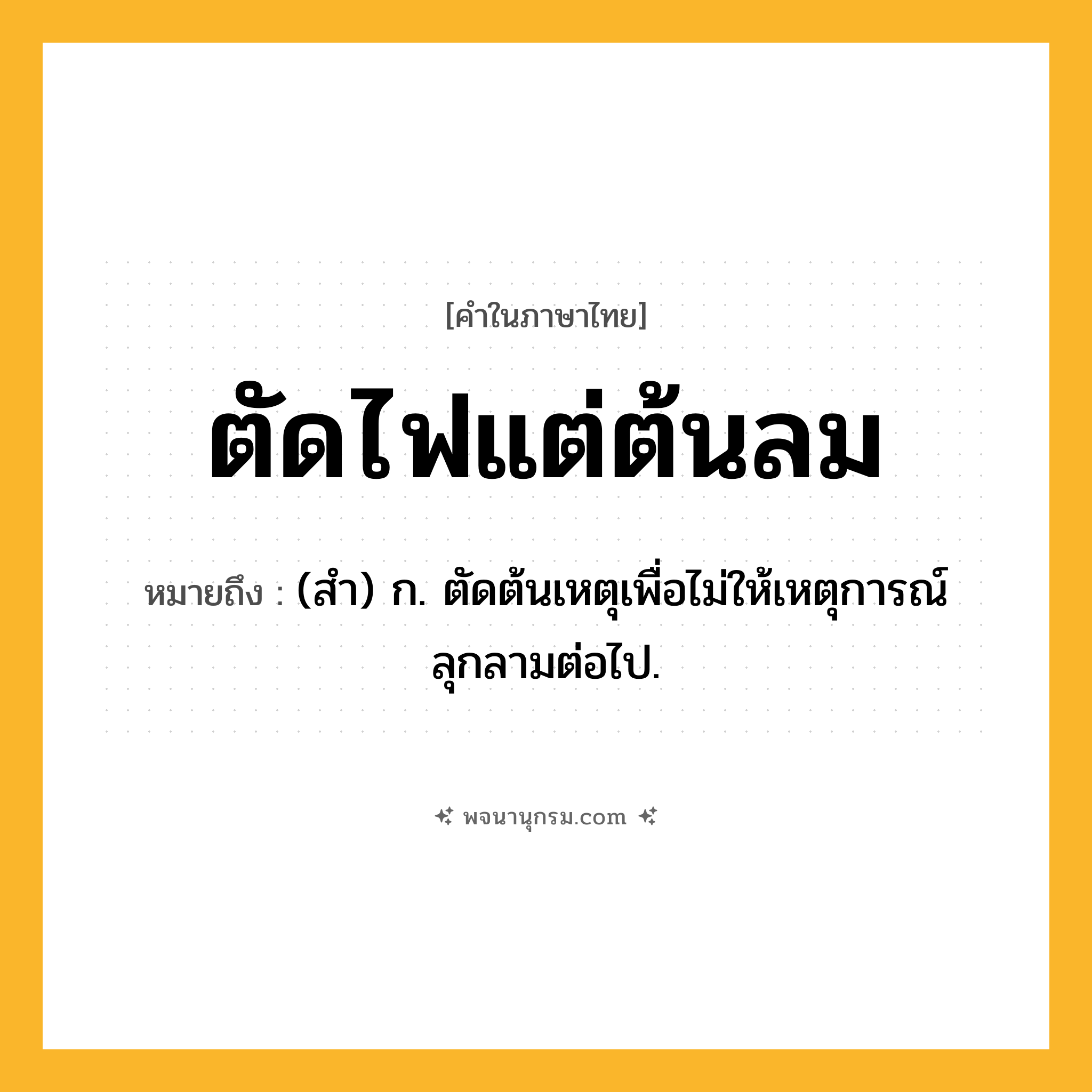 ตัดไฟแต่ต้นลม ความหมาย หมายถึงอะไร?, คำในภาษาไทย ตัดไฟแต่ต้นลม หมายถึง (สํา) ก. ตัดต้นเหตุเพื่อไม่ให้เหตุการณ์ลุกลามต่อไป.