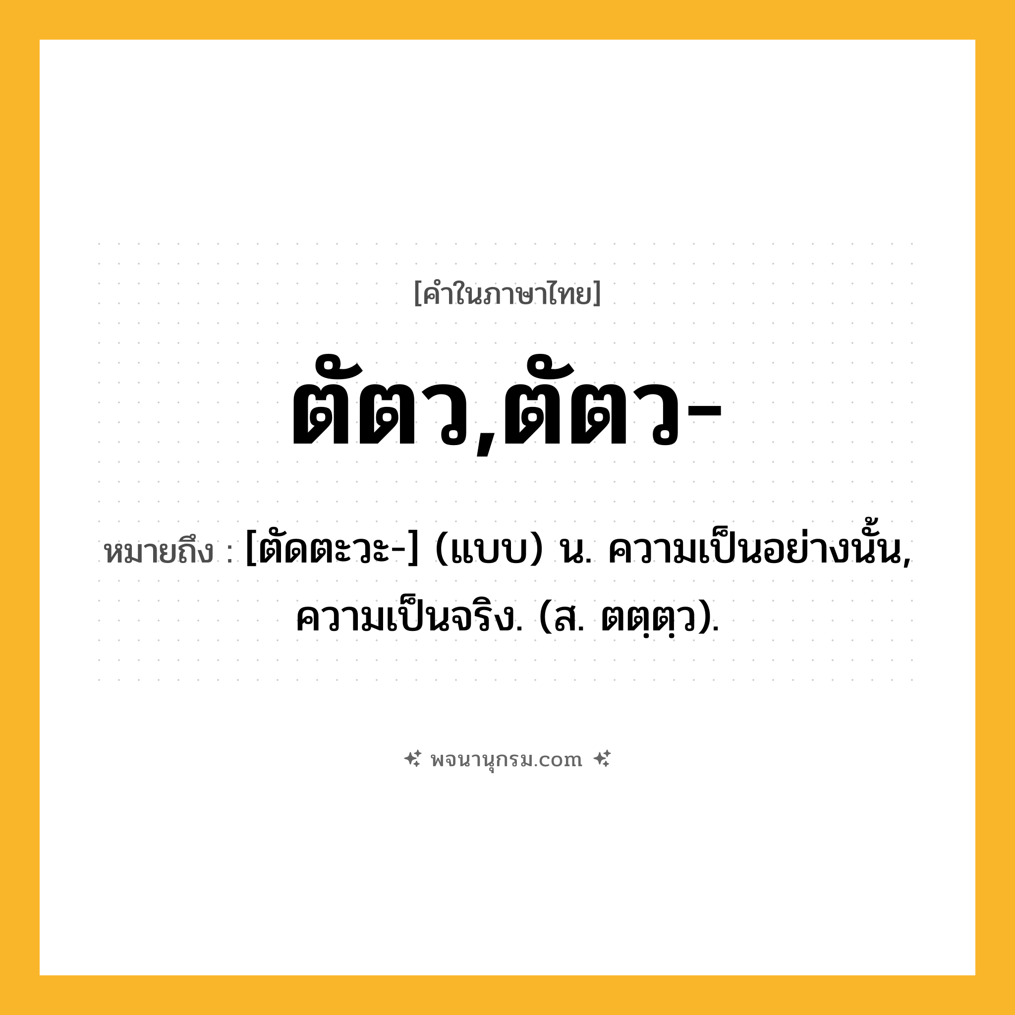 ตัตว,ตัตว- ความหมาย หมายถึงอะไร?, คำในภาษาไทย ตัตว,ตัตว- หมายถึง [ตัดตะวะ-] (แบบ) น. ความเป็นอย่างนั้น, ความเป็นจริง. (ส. ตตฺตฺว).