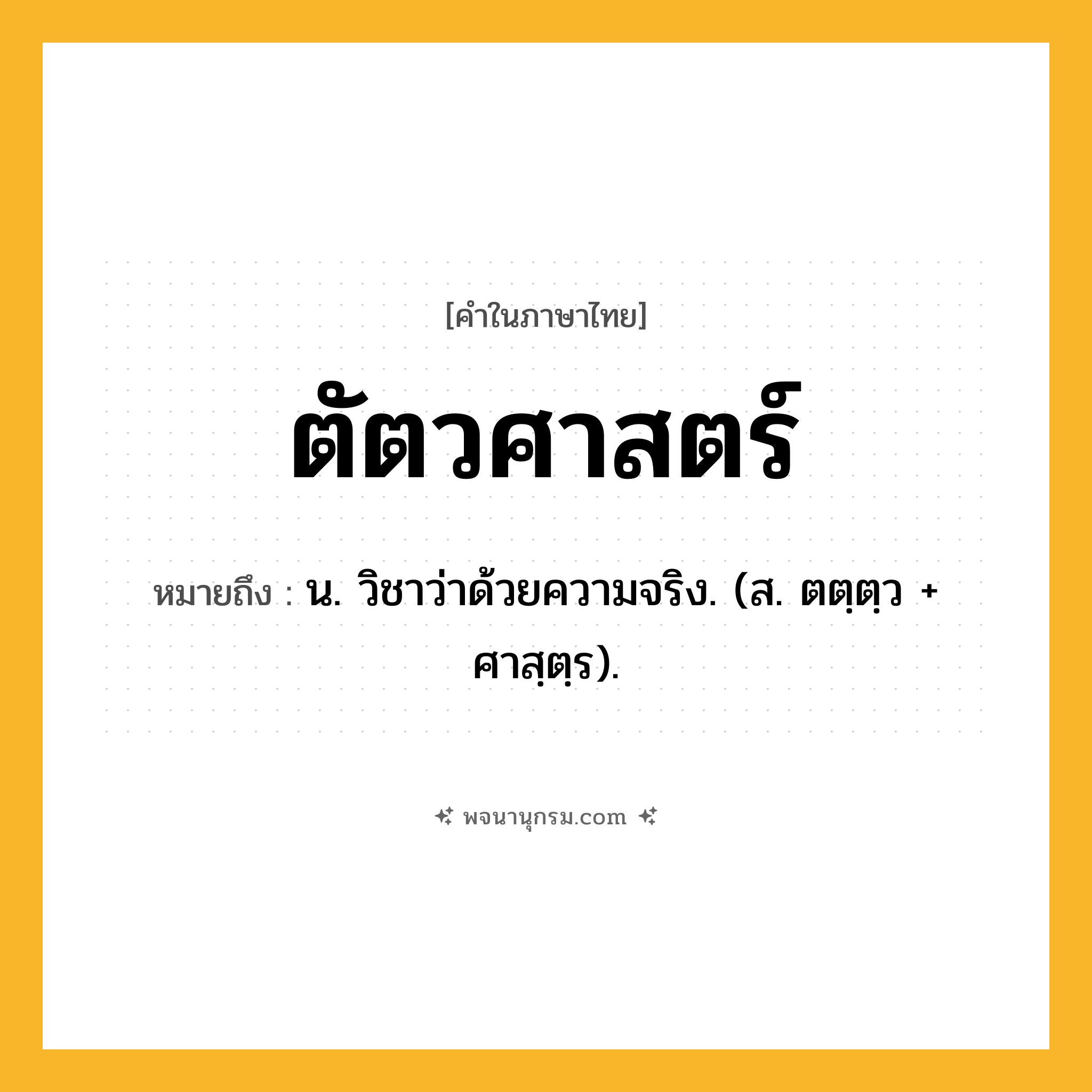 ตัตวศาสตร์ ความหมาย หมายถึงอะไร?, คำในภาษาไทย ตัตวศาสตร์ หมายถึง น. วิชาว่าด้วยความจริง. (ส. ตตฺตฺว + ศาสฺตฺร).