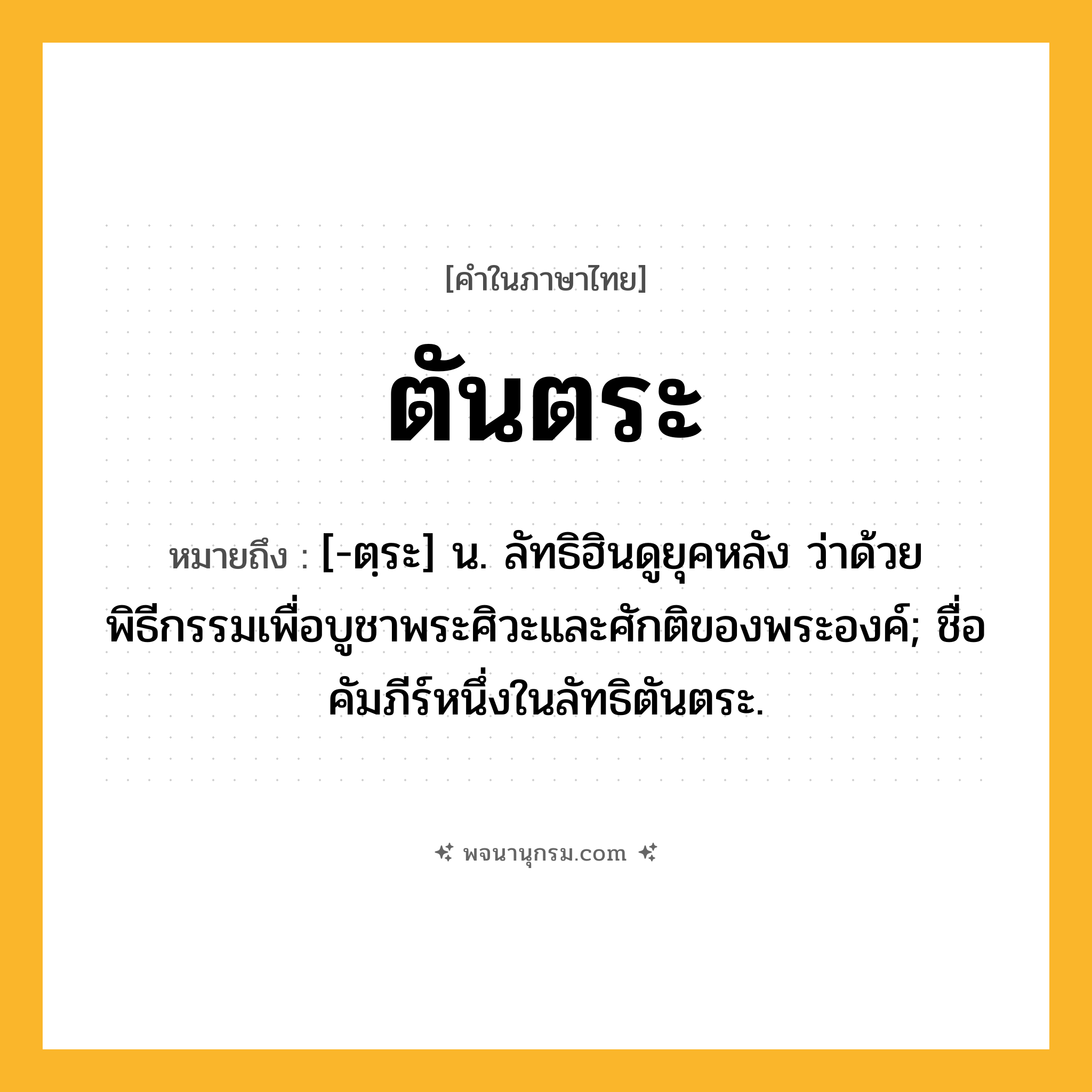 ตันตระ ความหมาย หมายถึงอะไร?, คำในภาษาไทย ตันตระ หมายถึง [-ตฺระ] น. ลัทธิฮินดูยุคหลัง ว่าด้วยพิธีกรรมเพื่อบูชาพระศิวะและศักติของพระองค์; ชื่อคัมภีร์หนึ่งในลัทธิตันตระ.