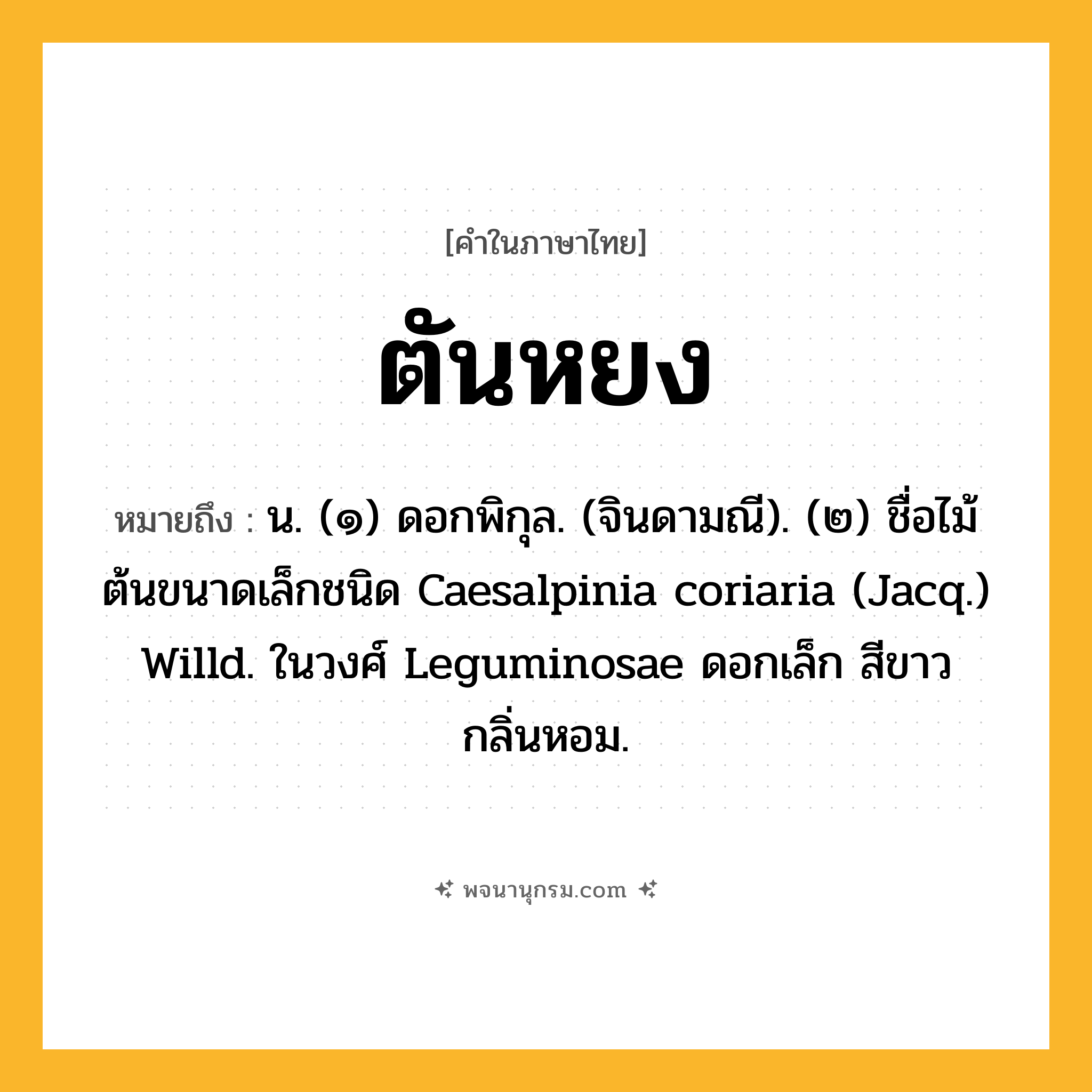 ตันหยง ความหมาย หมายถึงอะไร?, คำในภาษาไทย ตันหยง หมายถึง น. (๑) ดอกพิกุล. (จินดามณี). (๒) ชื่อไม้ต้นขนาดเล็กชนิด Caesalpinia coriaria (Jacq.) Willd. ในวงศ์ Leguminosae ดอกเล็ก สีขาว กลิ่นหอม.