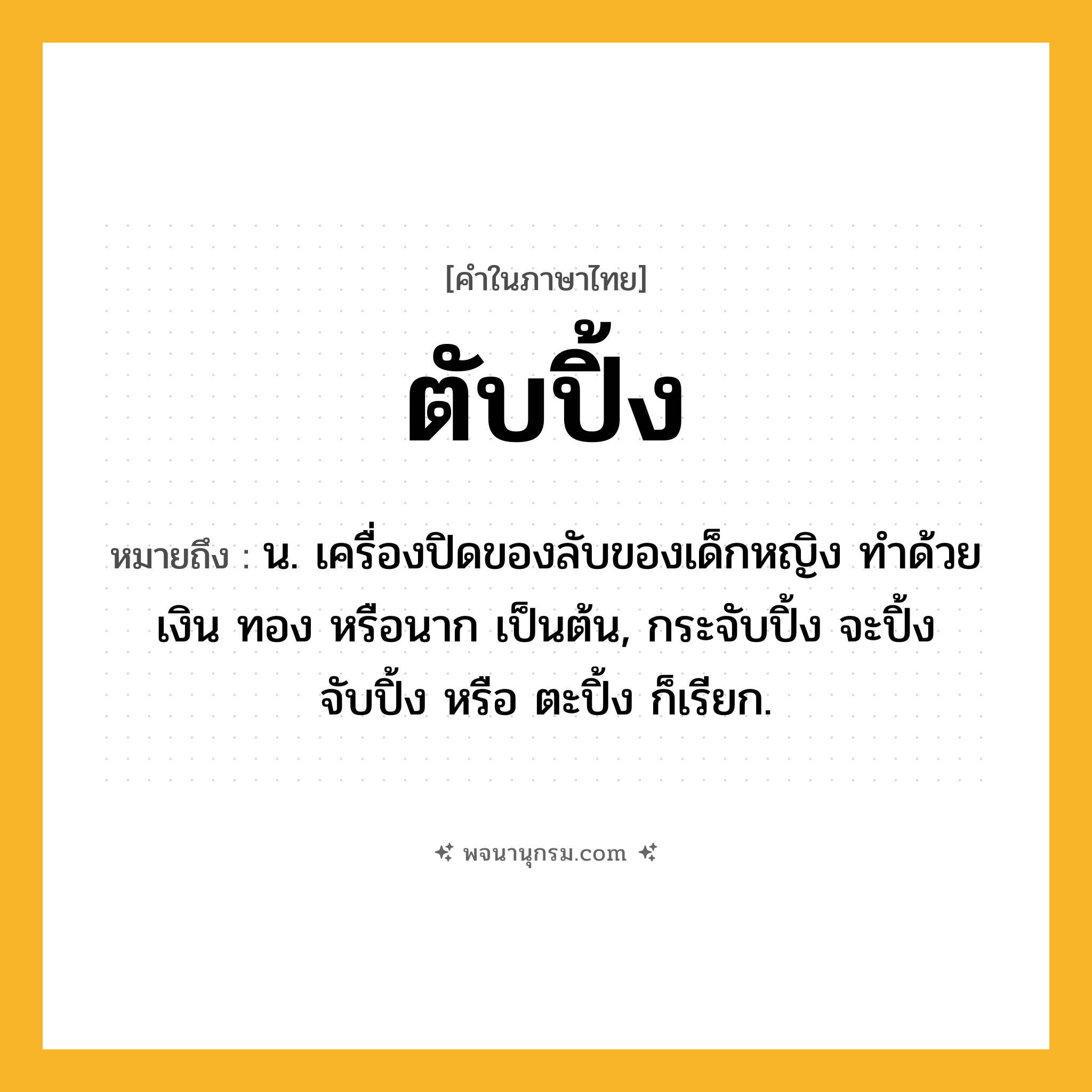 ตับปิ้ง ความหมาย หมายถึงอะไร?, คำในภาษาไทย ตับปิ้ง หมายถึง น. เครื่องปิดของลับของเด็กหญิง ทําด้วยเงิน ทอง หรือนาก เป็นต้น, กระจับปิ้ง จะปิ้ง จับปิ้ง หรือ ตะปิ้ง ก็เรียก.
