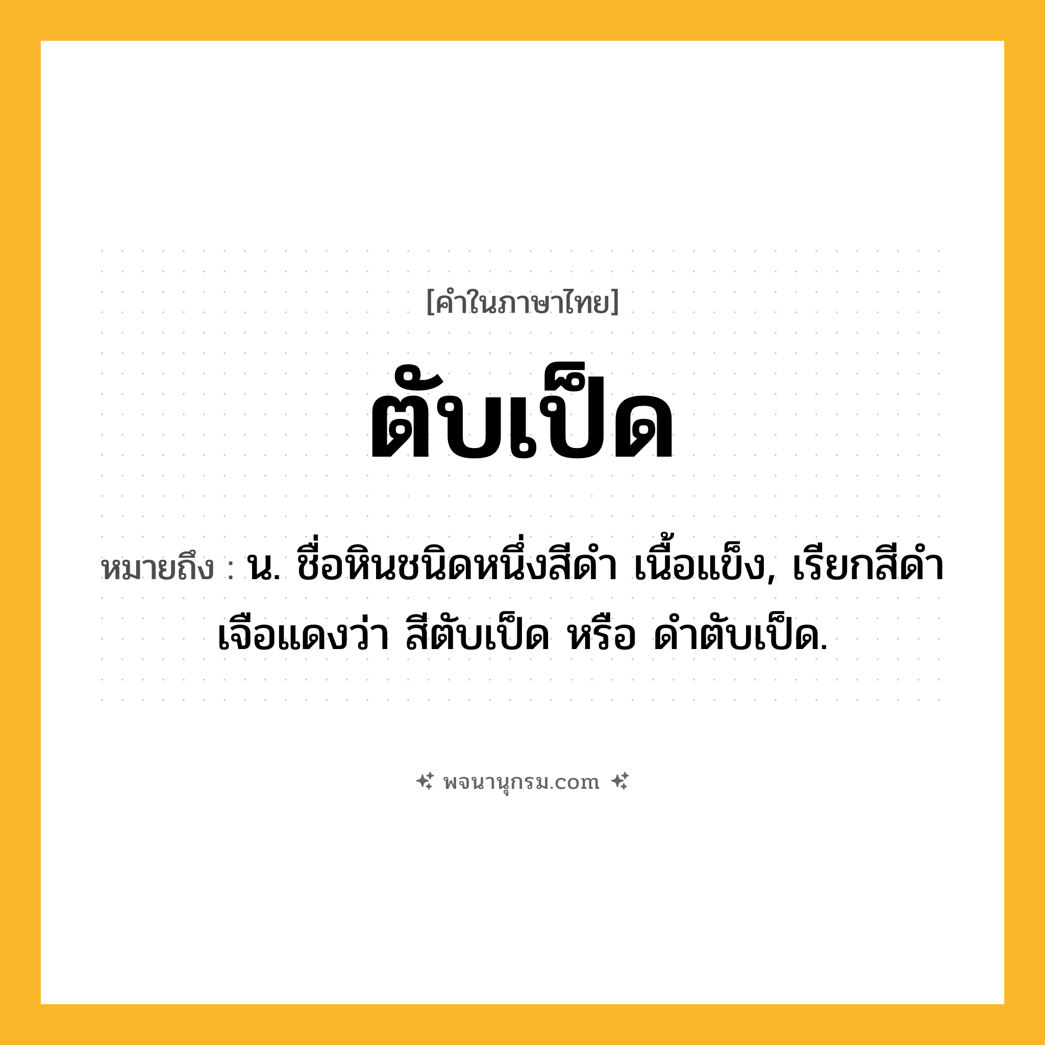 ตับเป็ด ความหมาย หมายถึงอะไร?, คำในภาษาไทย ตับเป็ด หมายถึง น. ชื่อหินชนิดหนึ่งสีดํา เนื้อแข็ง, เรียกสีดําเจือแดงว่า สีตับเป็ด หรือ ดําตับเป็ด.