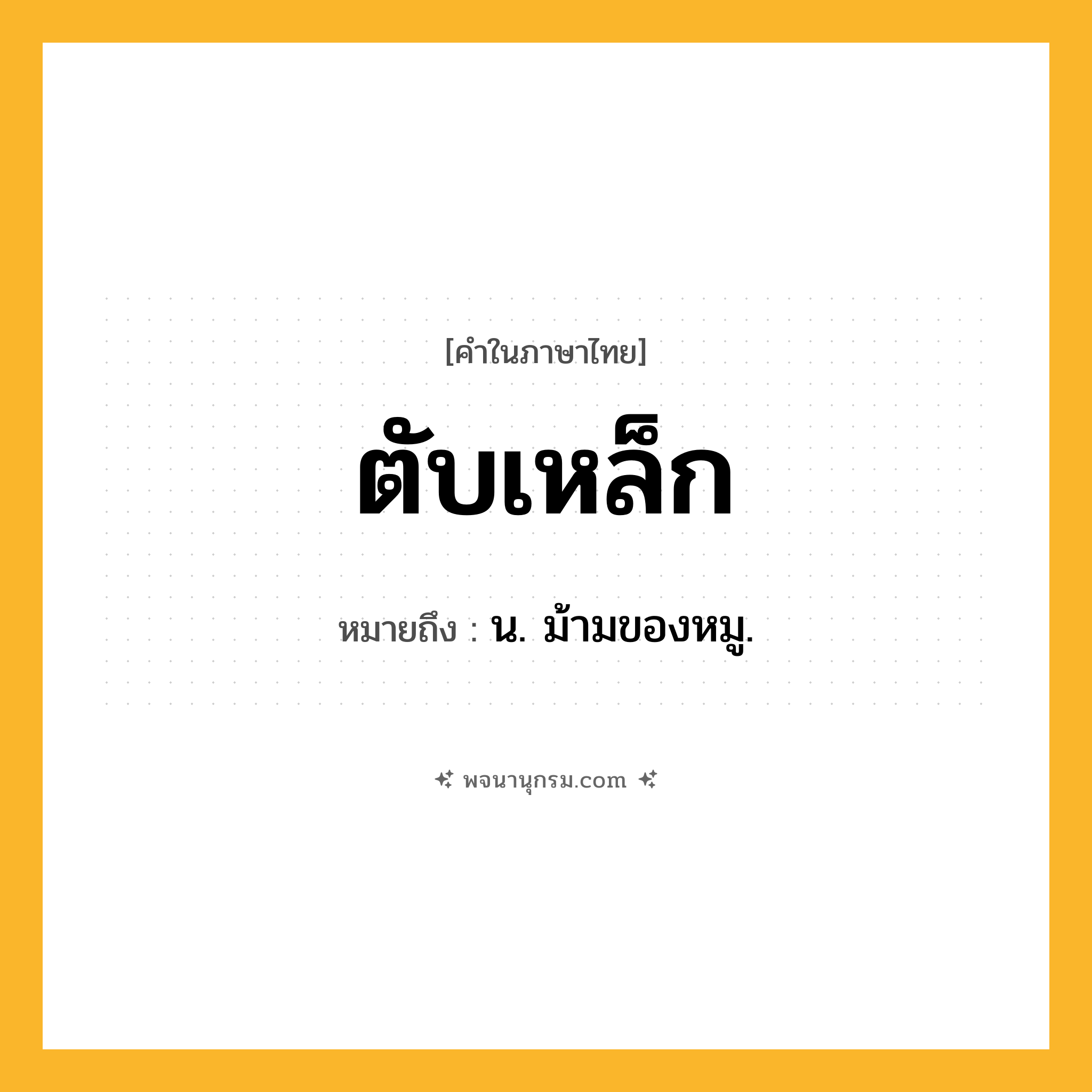 ตับเหล็ก ความหมาย หมายถึงอะไร?, คำในภาษาไทย ตับเหล็ก หมายถึง น. ม้ามของหมู.