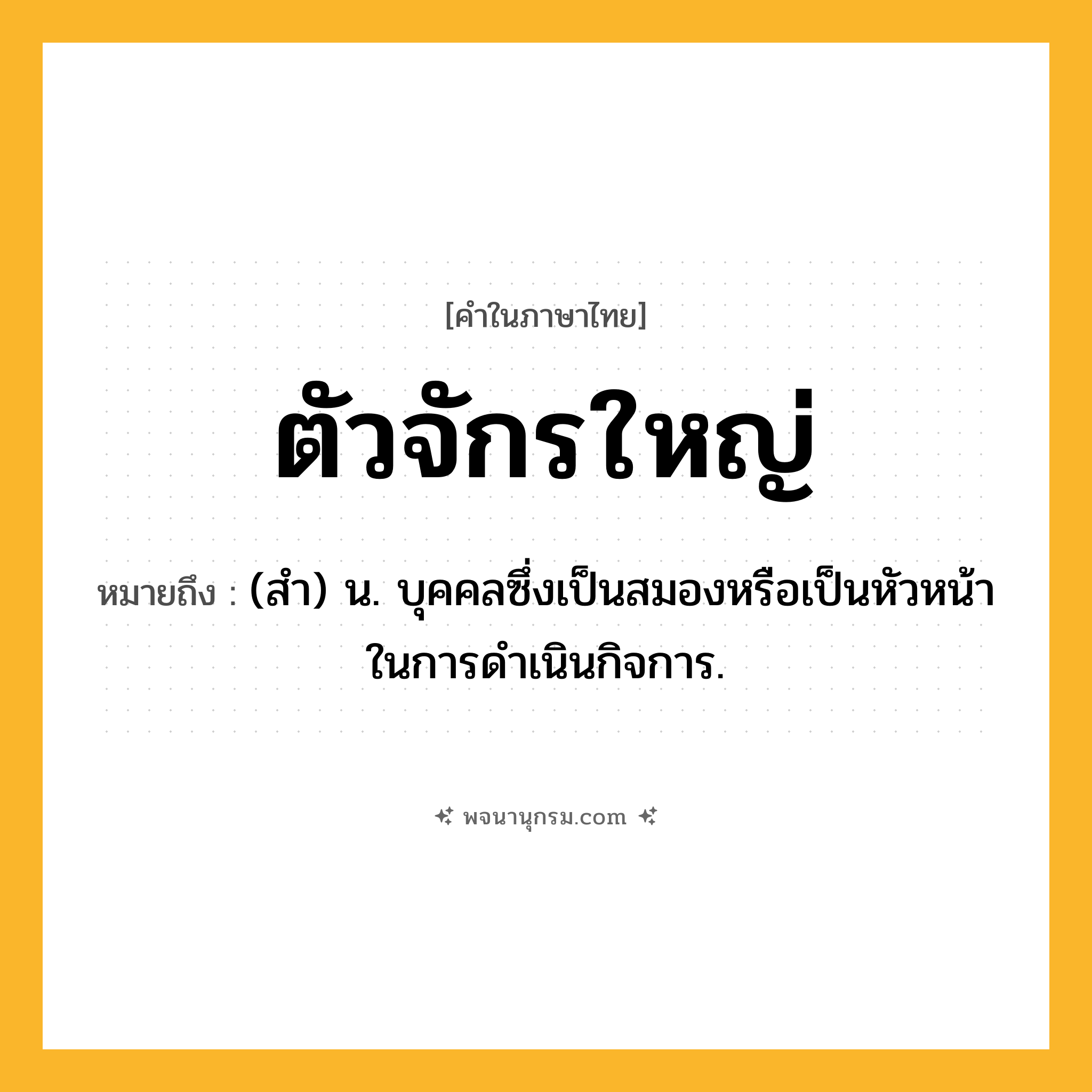 ตัวจักรใหญ่ ความหมาย หมายถึงอะไร?, คำในภาษาไทย ตัวจักรใหญ่ หมายถึง (สํา) น. บุคคลซึ่งเป็นสมองหรือเป็นหัวหน้าในการดําเนินกิจการ.