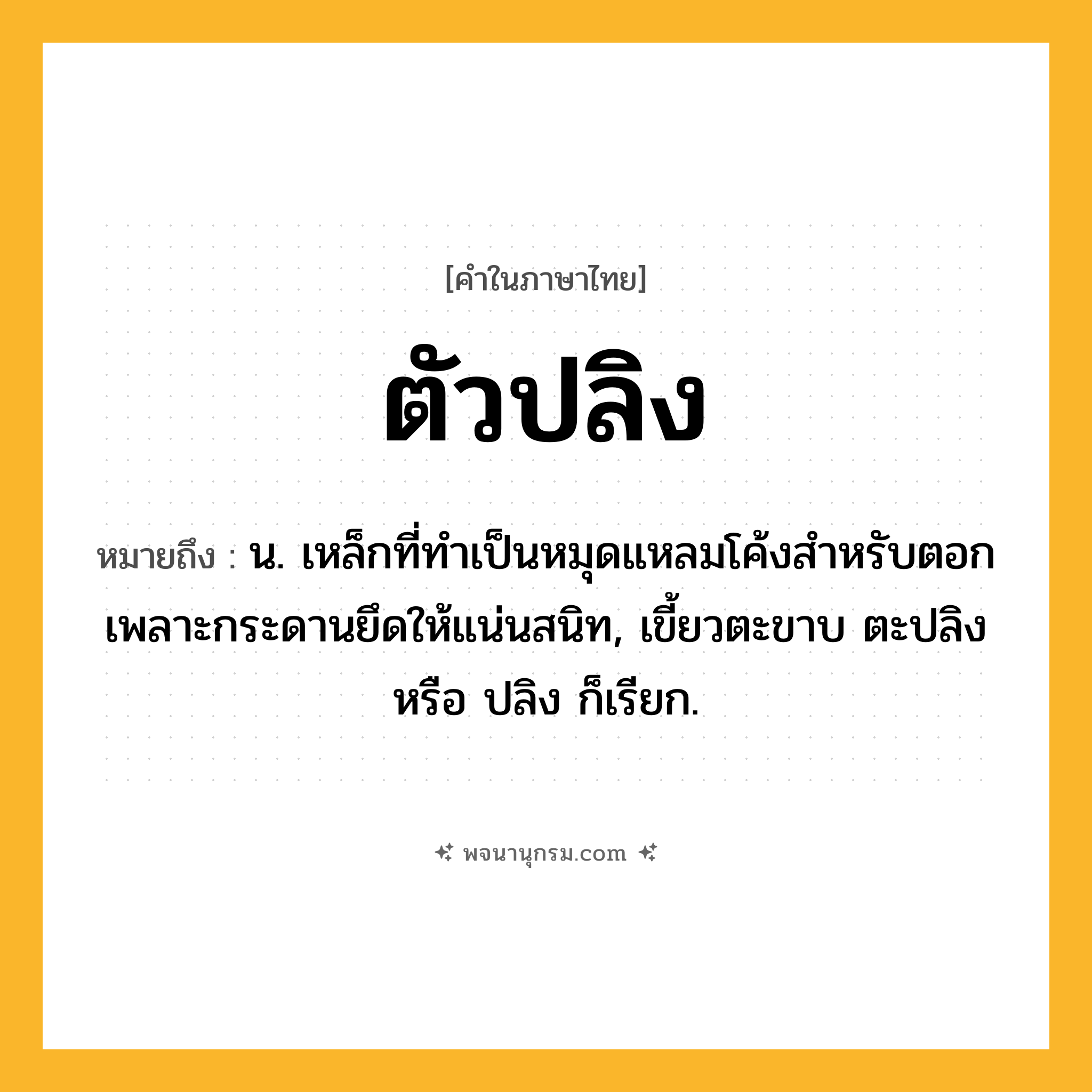 ตัวปลิง ความหมาย หมายถึงอะไร?, คำในภาษาไทย ตัวปลิง หมายถึง น. เหล็กที่ทำเป็นหมุดแหลมโค้งสำหรับตอกเพลาะกระดานยึดให้แน่นสนิท, เขี้ยวตะขาบ ตะปลิง หรือ ปลิง ก็เรียก.