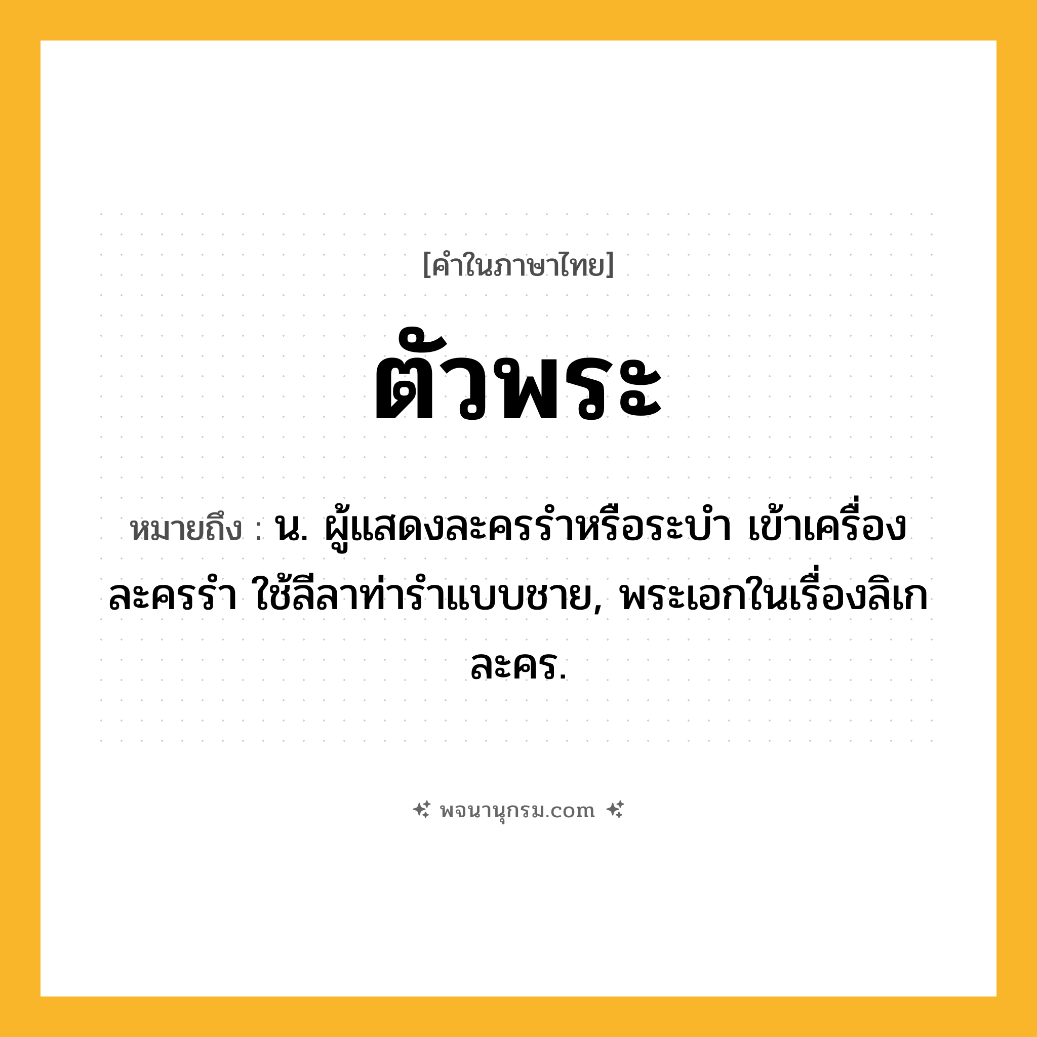 ตัวพระ ความหมาย หมายถึงอะไร?, คำในภาษาไทย ตัวพระ หมายถึง น. ผู้แสดงละครรําหรือระบํา เข้าเครื่องละครรํา ใช้ลีลาท่ารําแบบชาย, พระเอกในเรื่องลิเก ละคร.