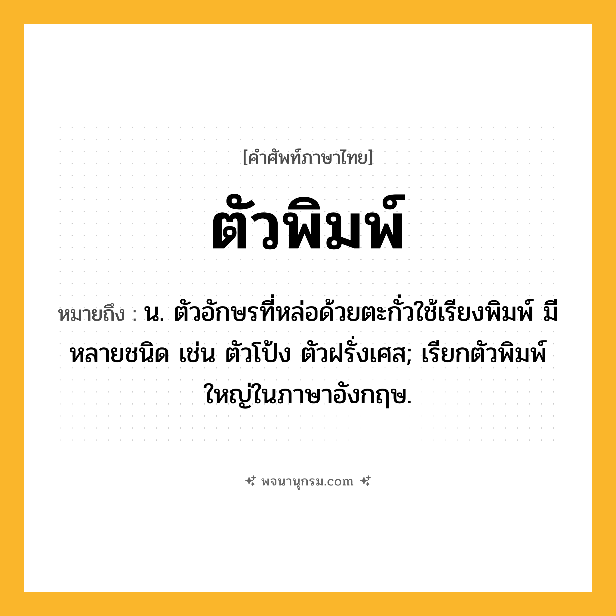ตัวพิมพ์ ความหมาย หมายถึงอะไร?, คำในภาษาไทย ตัวพิมพ์ หมายถึง น. ตัวอักษรที่หล่อด้วยตะกั่วใช้เรียงพิมพ์ มีหลายชนิด เช่น ตัวโป้ง ตัวฝรั่งเศส; เรียกตัวพิมพ์ใหญ่ในภาษาอังกฤษ.