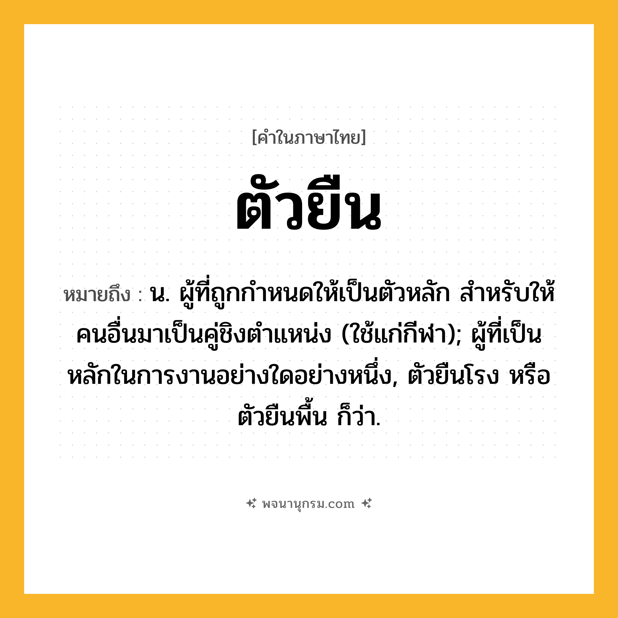 ตัวยืน ความหมาย หมายถึงอะไร?, คำในภาษาไทย ตัวยืน หมายถึง น. ผู้ที่ถูกกําหนดให้เป็นตัวหลัก สําหรับให้คนอื่นมาเป็นคู่ชิงตําแหน่ง (ใช้แก่กีฬา); ผู้ที่เป็นหลักในการงานอย่างใดอย่างหนึ่ง, ตัวยืนโรง หรือ ตัวยืนพื้น ก็ว่า.
