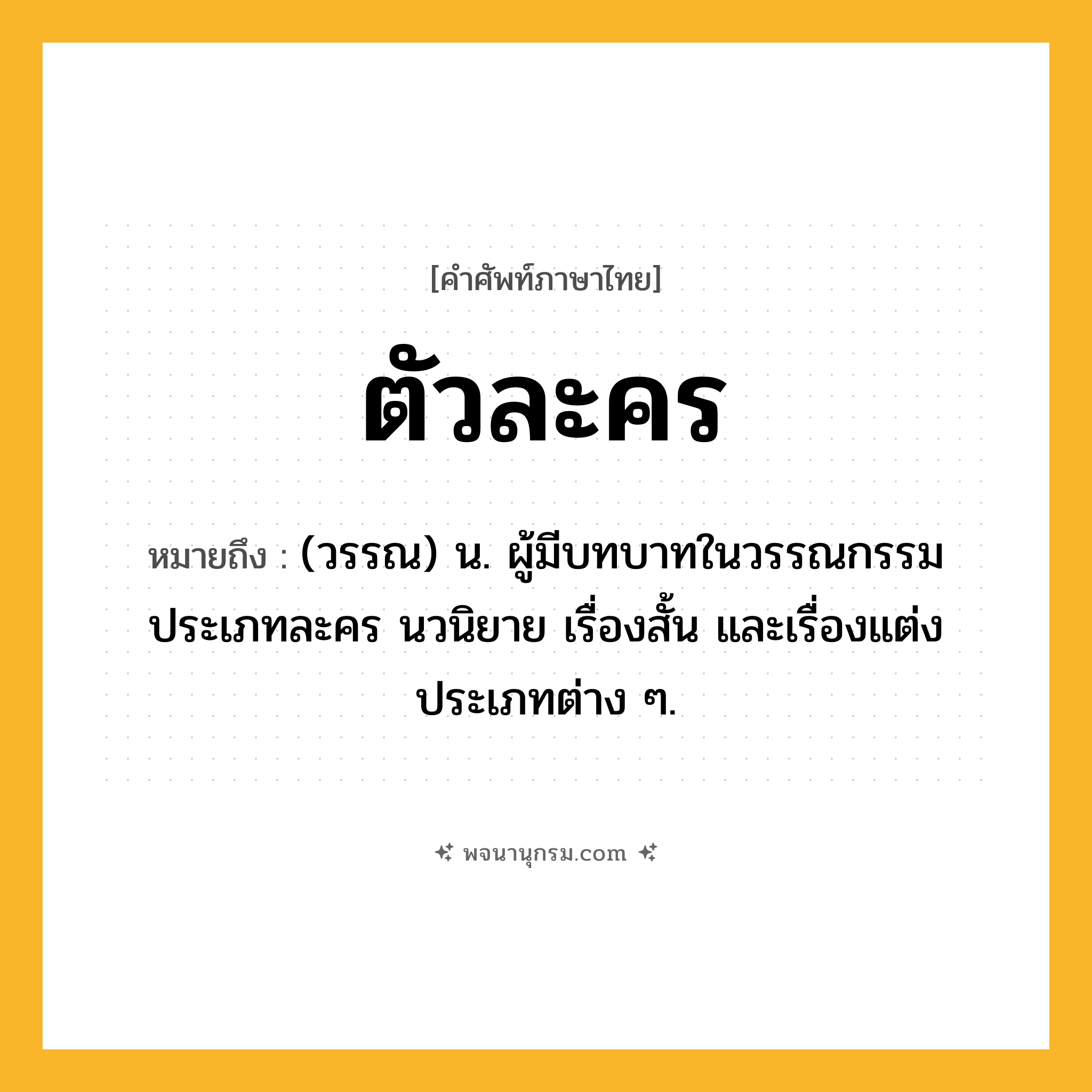 ตัวละคร ความหมาย หมายถึงอะไร?, คำในภาษาไทย ตัวละคร หมายถึง (วรรณ) น. ผู้มีบทบาทในวรรณกรรมประเภทละคร นวนิยาย เรื่องสั้น และเรื่องแต่งประเภทต่าง ๆ.