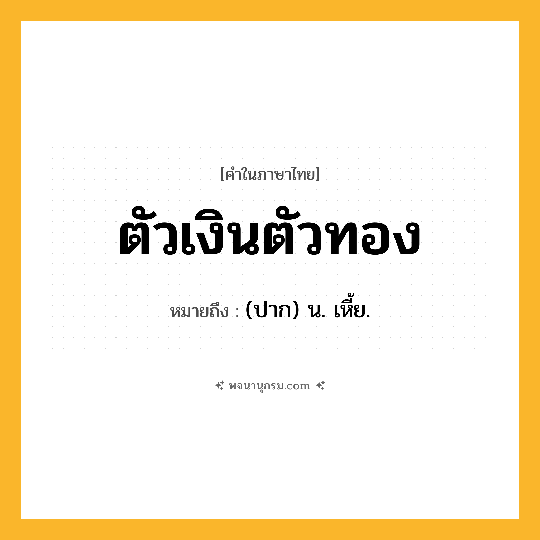 ตัวเงินตัวทอง ความหมาย หมายถึงอะไร?, คำในภาษาไทย ตัวเงินตัวทอง หมายถึง (ปาก) น. เหี้ย.