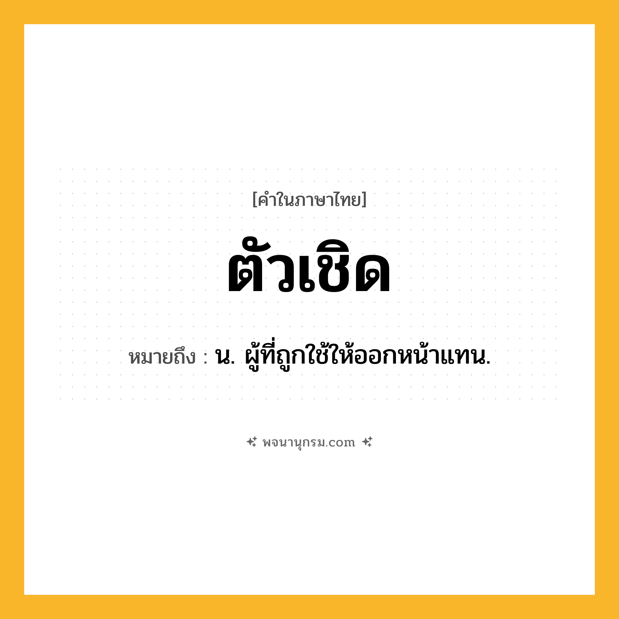 ตัวเชิด ความหมาย หมายถึงอะไร?, คำในภาษาไทย ตัวเชิด หมายถึง น. ผู้ที่ถูกใช้ให้ออกหน้าแทน.