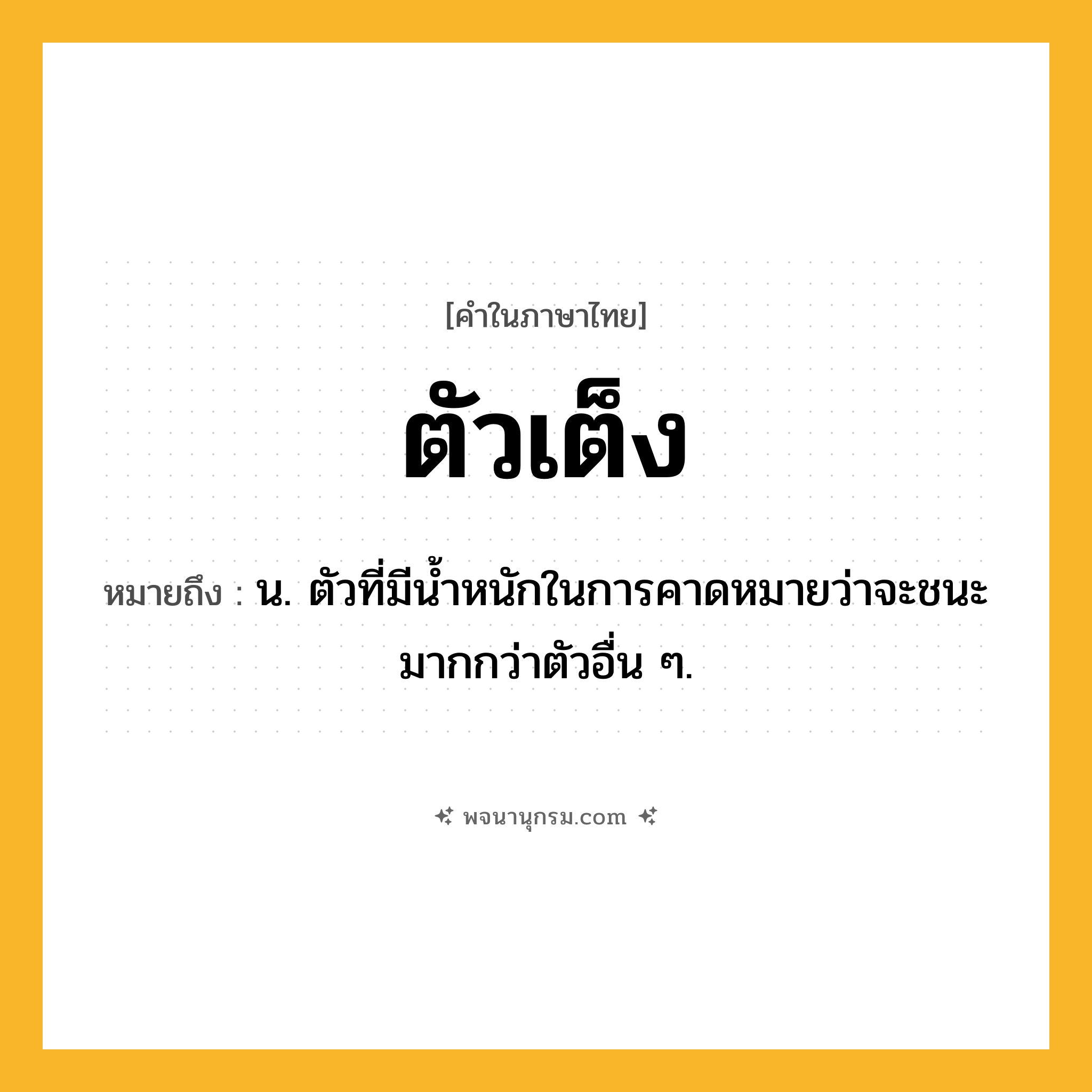 ตัวเต็ง ความหมาย หมายถึงอะไร?, คำในภาษาไทย ตัวเต็ง หมายถึง น. ตัวที่มีนํ้าหนักในการคาดหมายว่าจะชนะมากกว่าตัวอื่น ๆ.