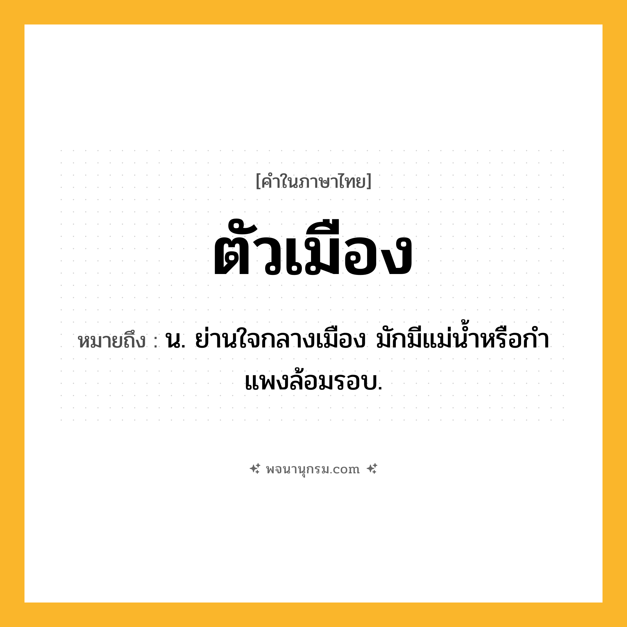 ตัวเมือง ความหมาย หมายถึงอะไร?, คำในภาษาไทย ตัวเมือง หมายถึง น. ย่านใจกลางเมือง มักมีแม่นํ้าหรือกําแพงล้อมรอบ.