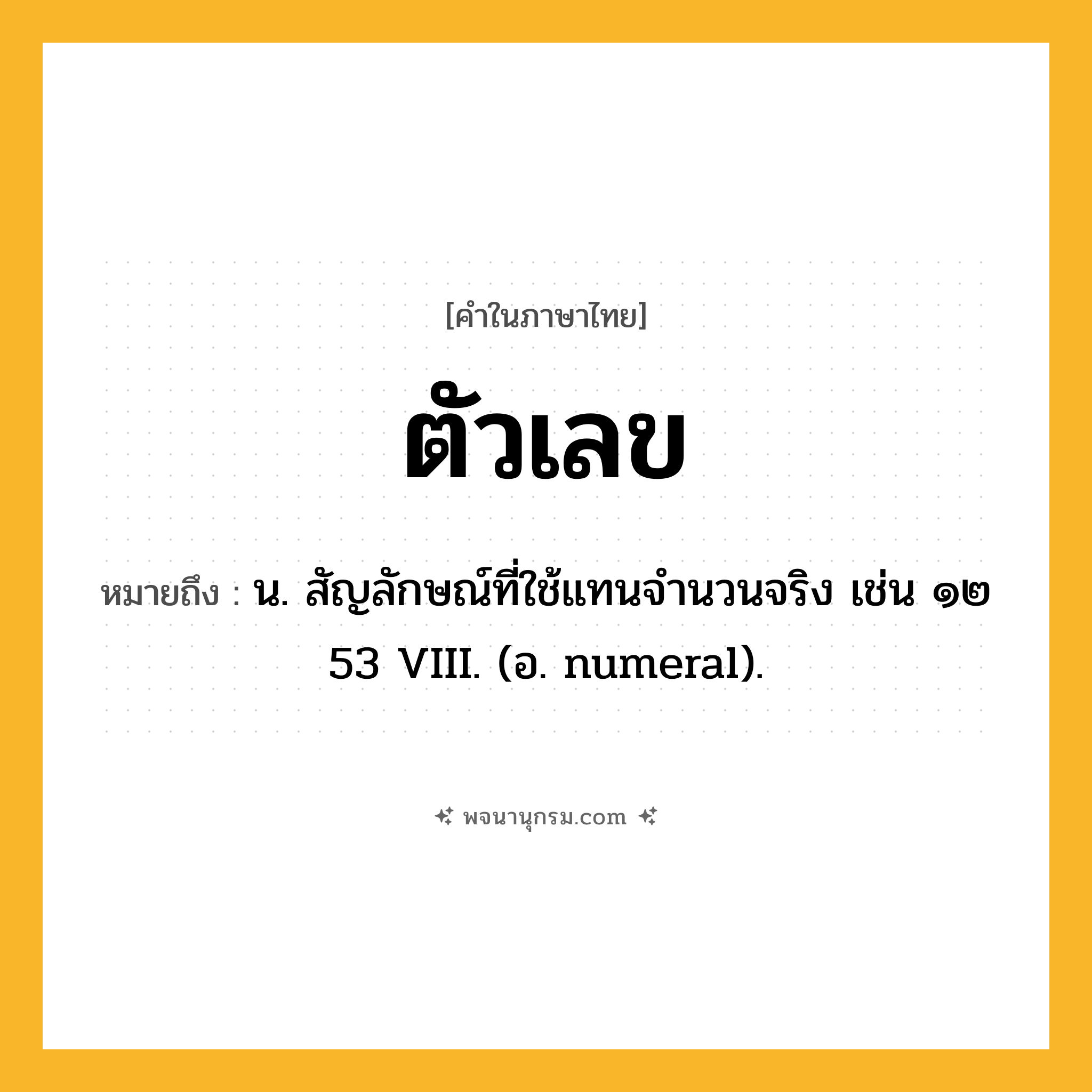 ตัวเลข ความหมาย หมายถึงอะไร?, คำในภาษาไทย ตัวเลข หมายถึง น. สัญลักษณ์ที่ใช้แทนจํานวนจริง เช่น ๑๒ 53 VIII. (อ. numeral).