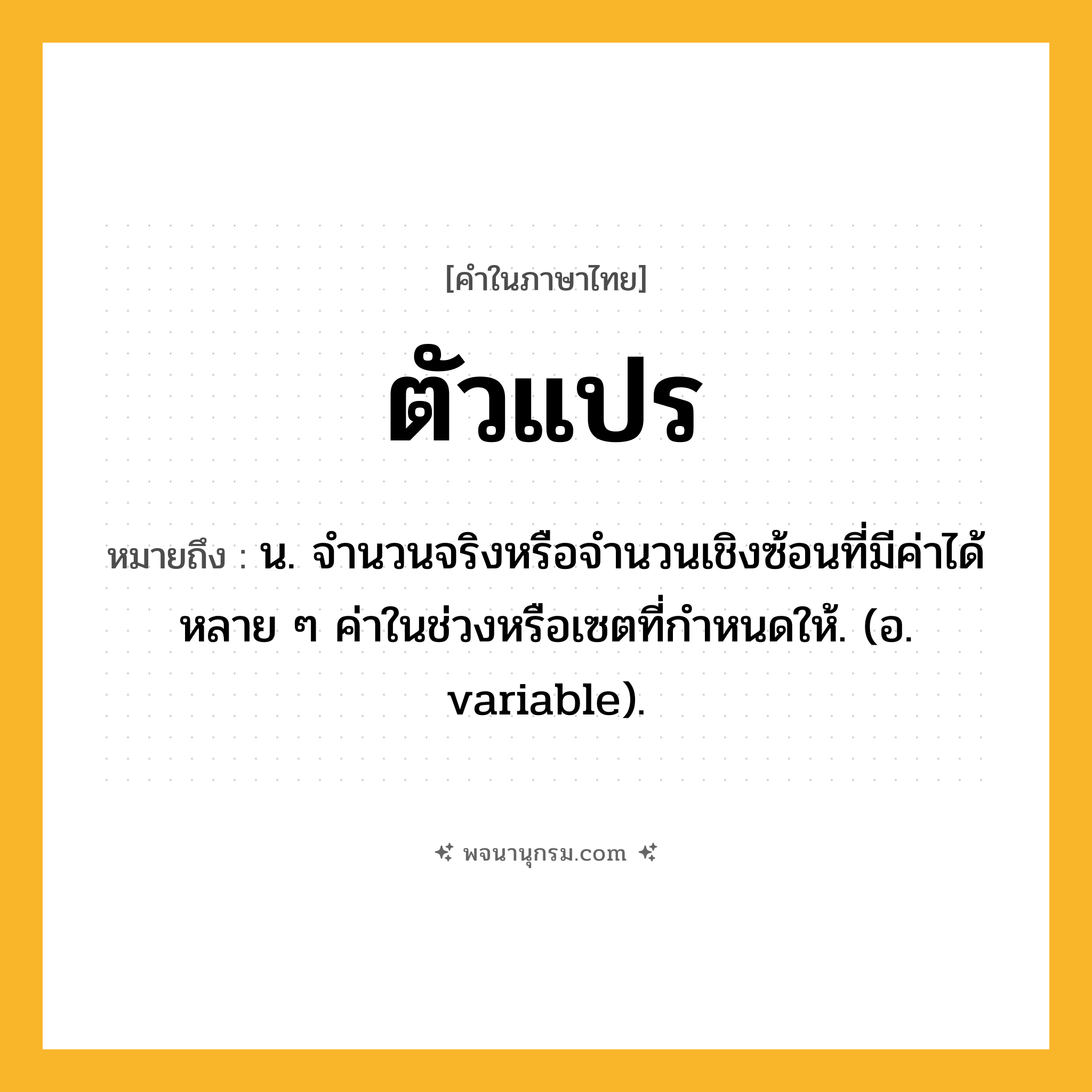 ตัวแปร ความหมาย หมายถึงอะไร?, คำในภาษาไทย ตัวแปร หมายถึง น. จํานวนจริงหรือจํานวนเชิงซ้อนที่มีค่าได้หลาย ๆ ค่าในช่วงหรือเซตที่กําหนดให้. (อ. variable).