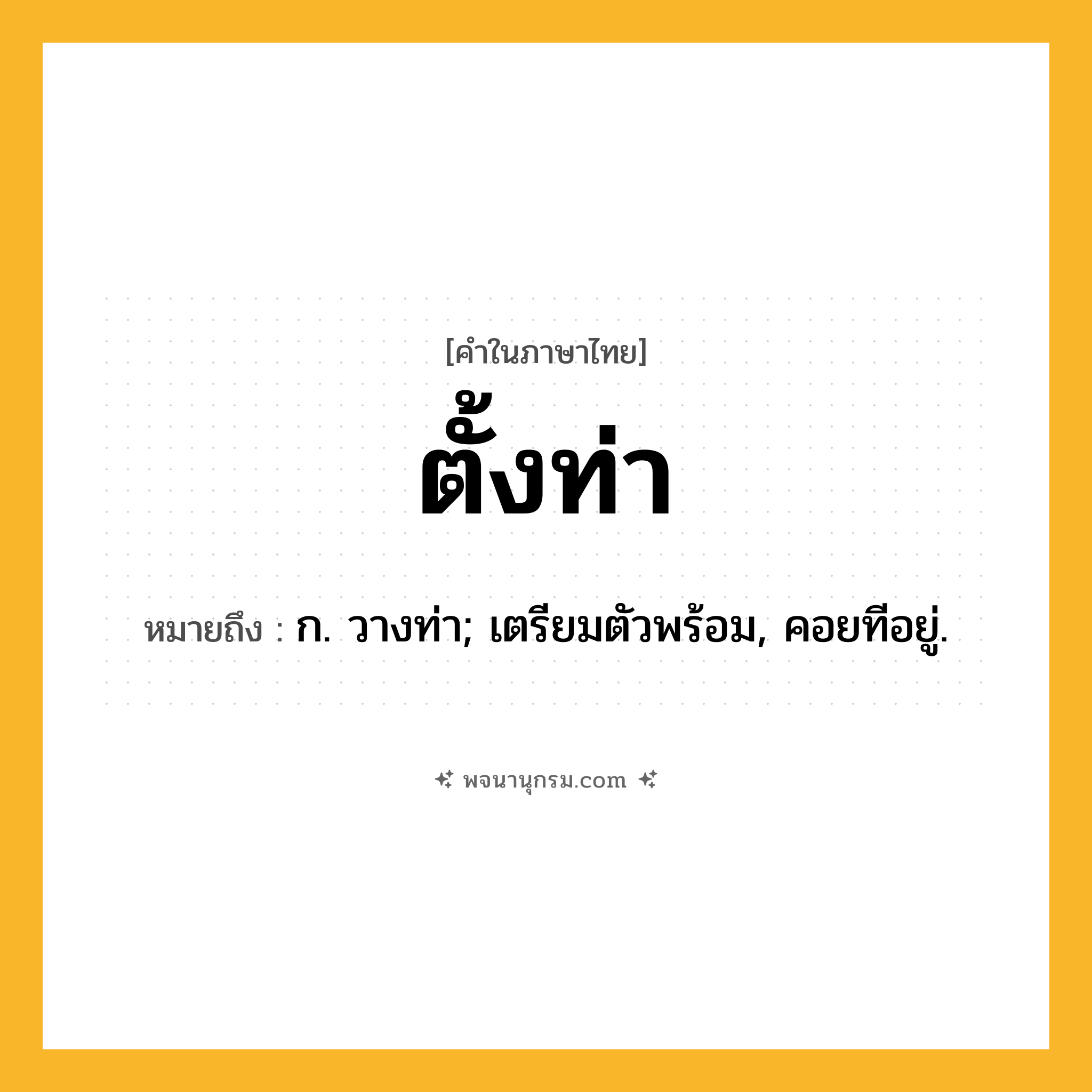 ตั้งท่า ความหมาย หมายถึงอะไร?, คำในภาษาไทย ตั้งท่า หมายถึง ก. วางท่า; เตรียมตัวพร้อม, คอยทีอยู่.