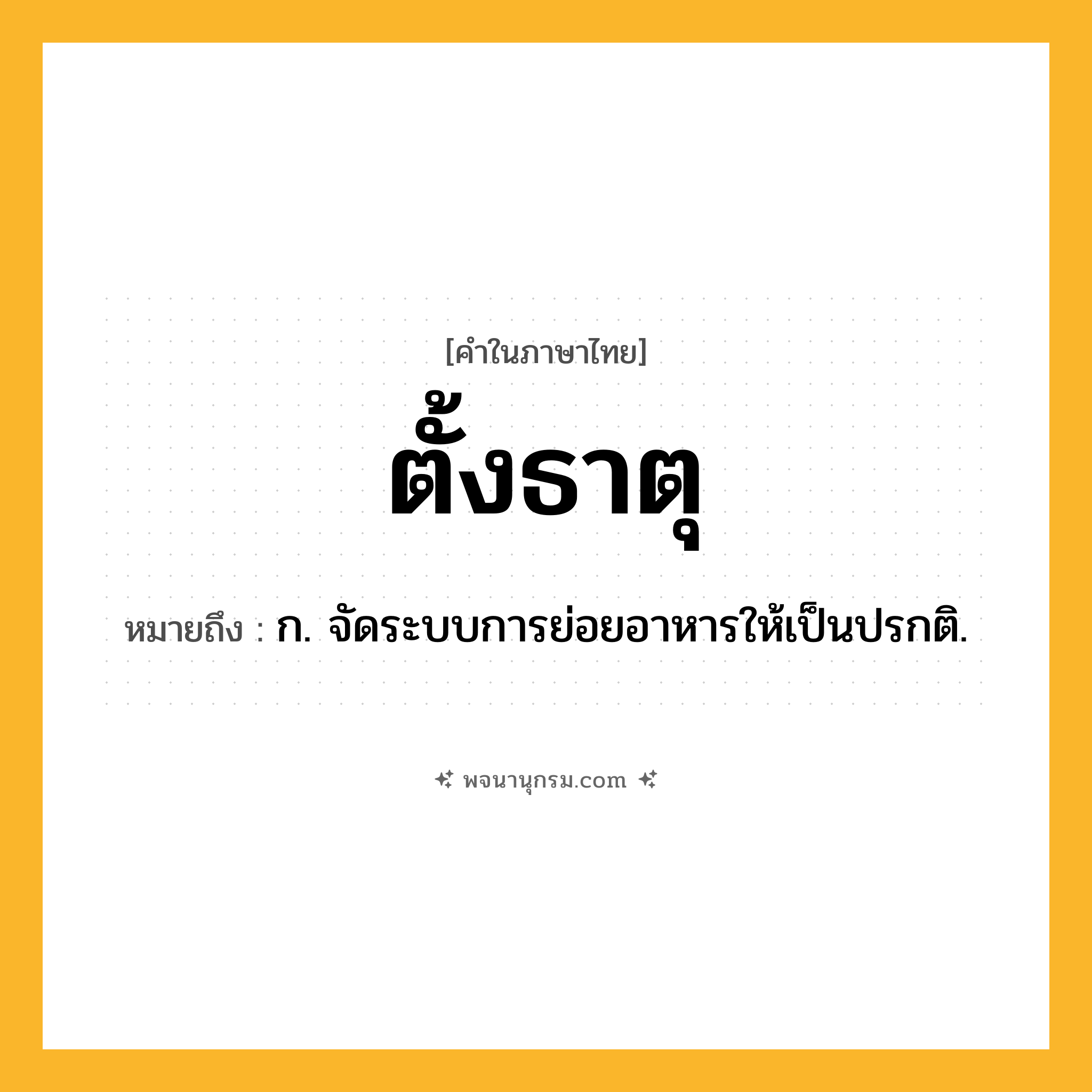 ตั้งธาตุ ความหมาย หมายถึงอะไร?, คำในภาษาไทย ตั้งธาตุ หมายถึง ก. จัดระบบการย่อยอาหารให้เป็นปรกติ.