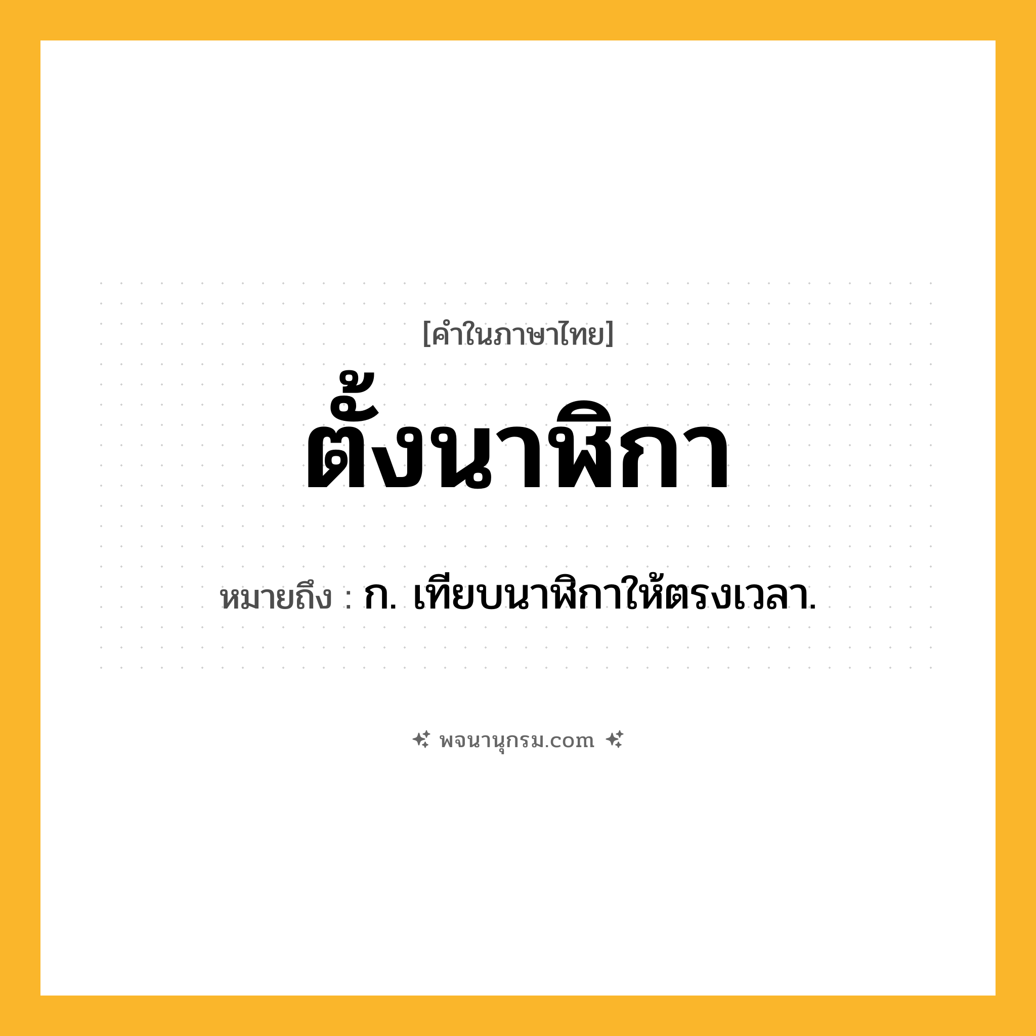 ตั้งนาฬิกา ความหมาย หมายถึงอะไร?, คำในภาษาไทย ตั้งนาฬิกา หมายถึง ก. เทียบนาฬิกาให้ตรงเวลา.