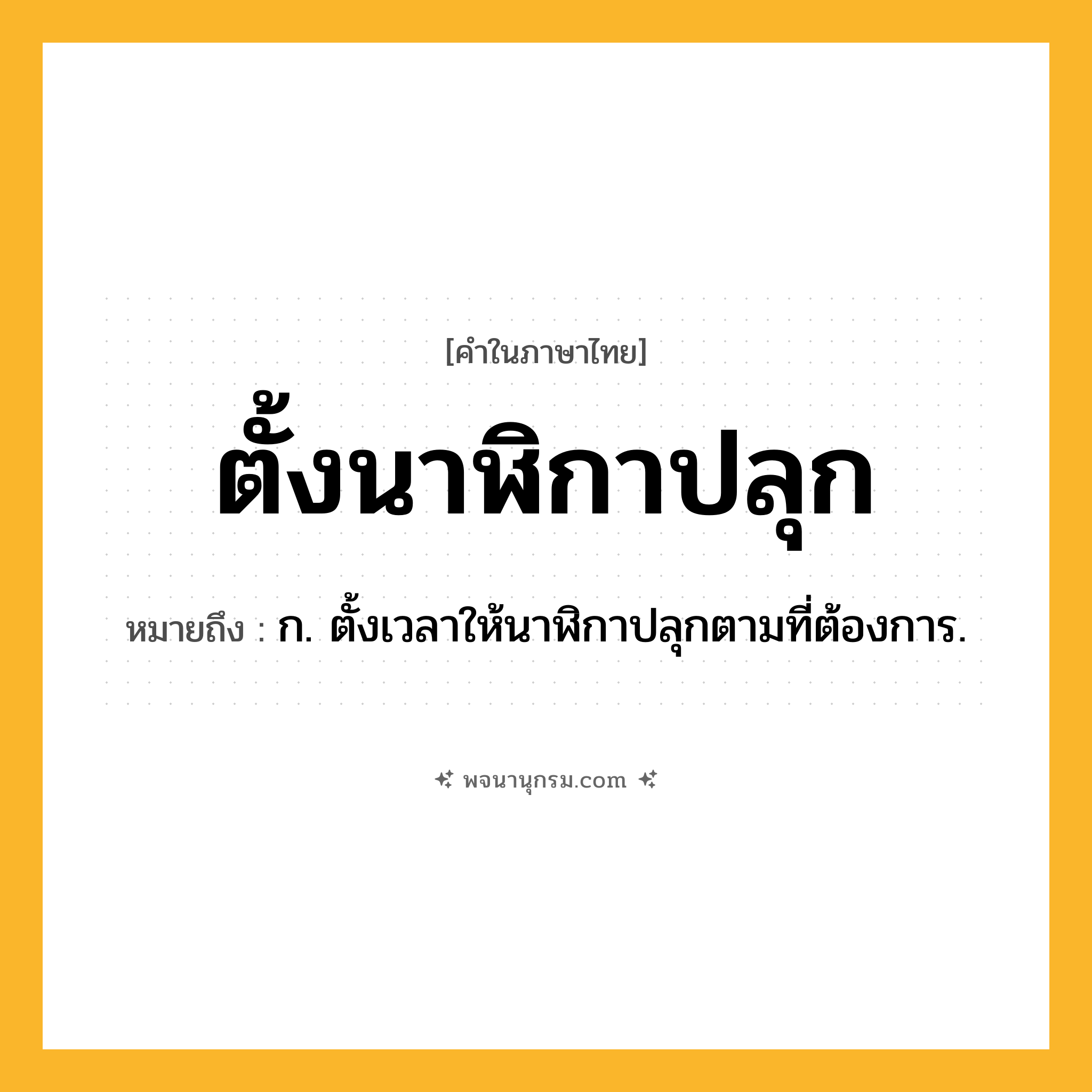 ตั้งนาฬิกาปลุก ความหมาย หมายถึงอะไร?, คำในภาษาไทย ตั้งนาฬิกาปลุก หมายถึง ก. ตั้งเวลาให้นาฬิกาปลุกตามที่ต้องการ.