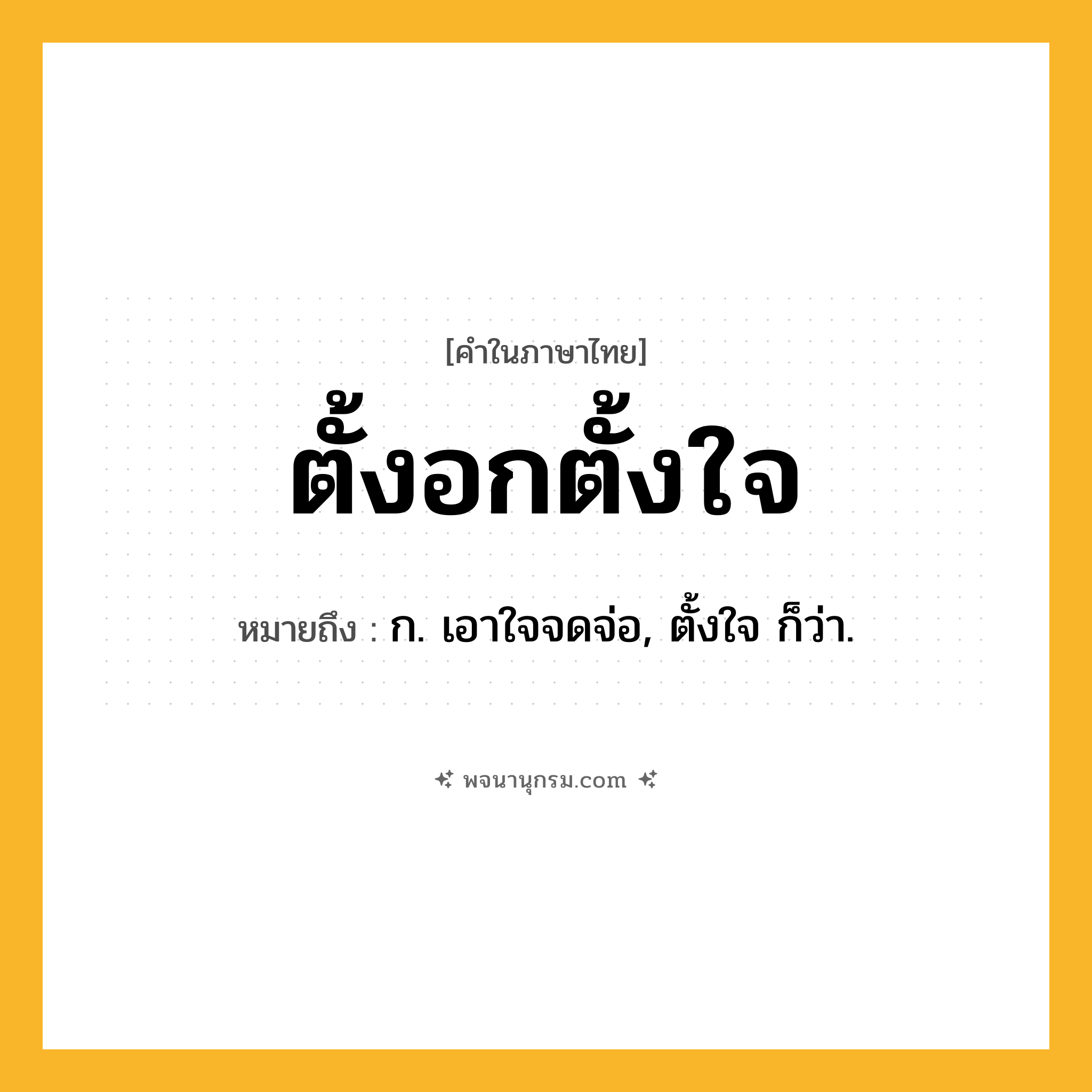 ตั้งอกตั้งใจ ความหมาย หมายถึงอะไร?, คำในภาษาไทย ตั้งอกตั้งใจ หมายถึง ก. เอาใจจดจ่อ, ตั้งใจ ก็ว่า.