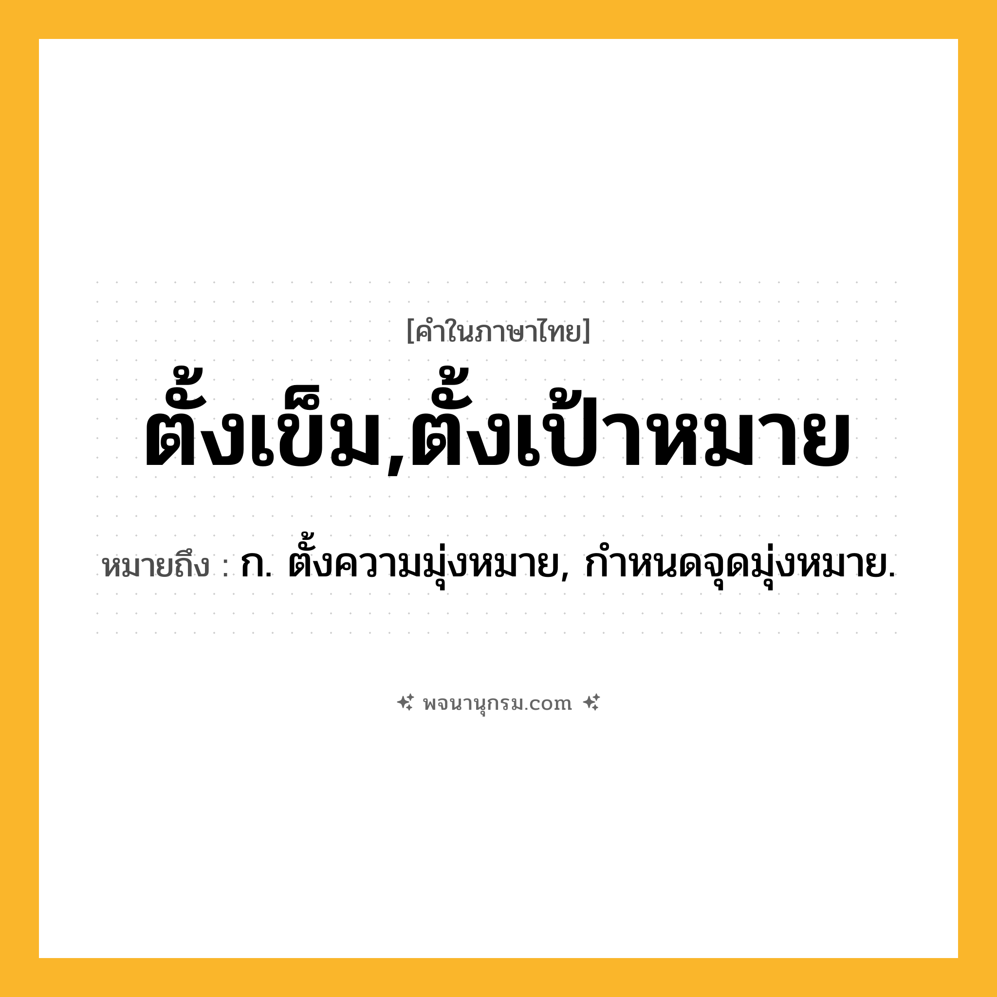 ตั้งเข็ม,ตั้งเป้าหมาย ความหมาย หมายถึงอะไร?, คำในภาษาไทย ตั้งเข็ม,ตั้งเป้าหมาย หมายถึง ก. ตั้งความมุ่งหมาย, กําหนดจุดมุ่งหมาย.
