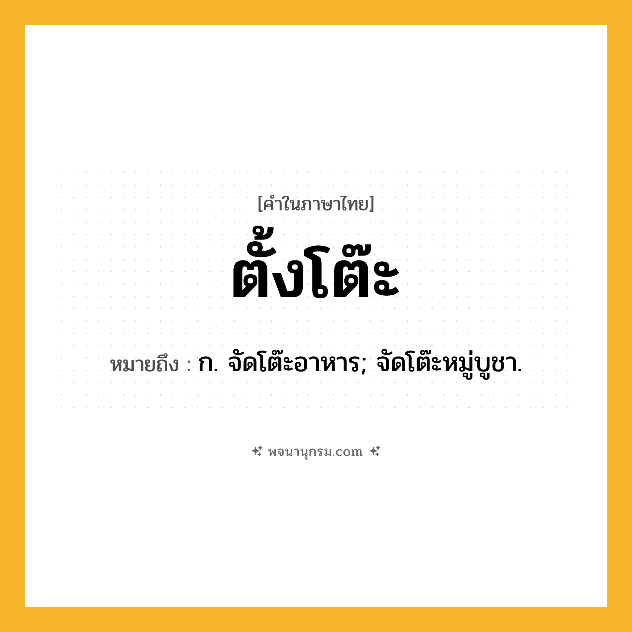 ตั้งโต๊ะ ความหมาย หมายถึงอะไร?, คำในภาษาไทย ตั้งโต๊ะ หมายถึง ก. จัดโต๊ะอาหาร; จัดโต๊ะหมู่บูชา.