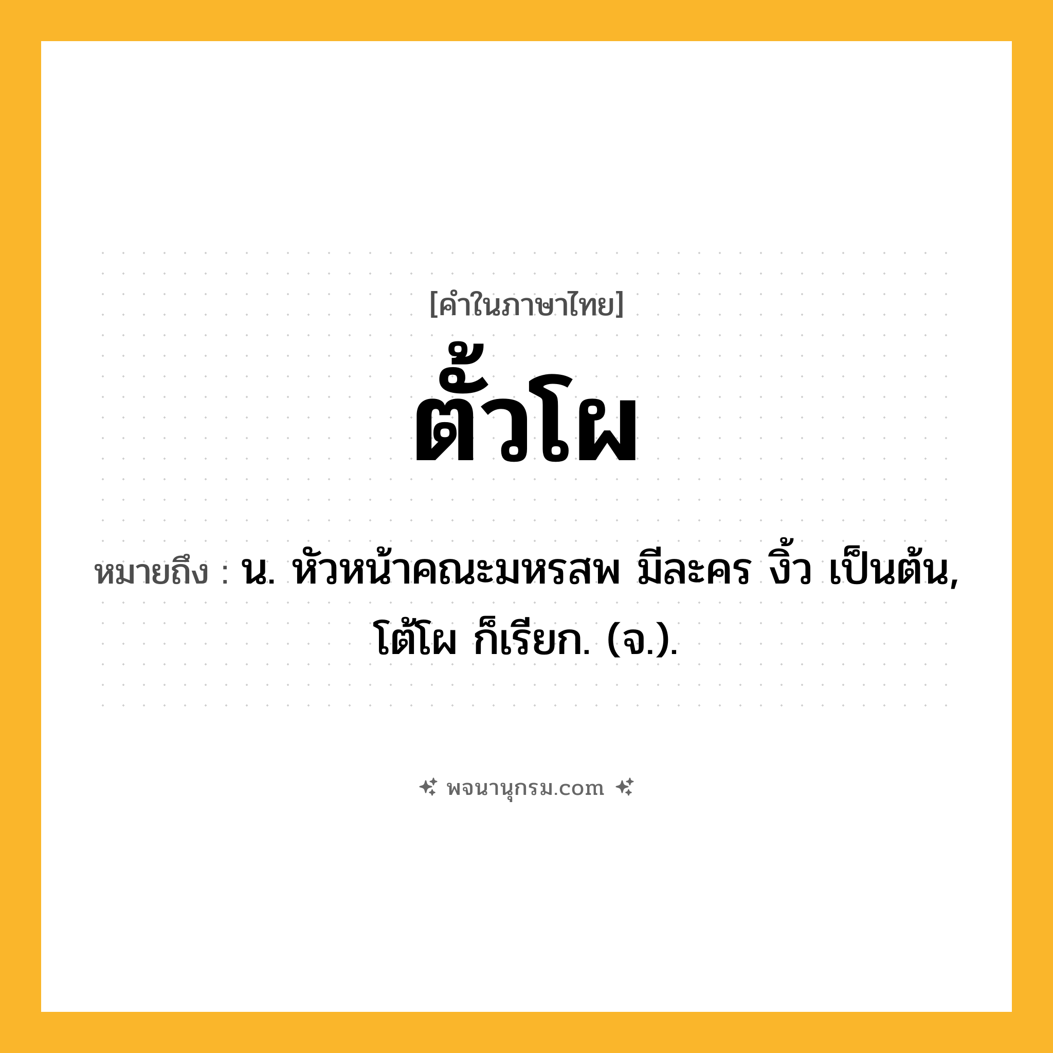 ตั้วโผ ความหมาย หมายถึงอะไร?, คำในภาษาไทย ตั้วโผ หมายถึง น. หัวหน้าคณะมหรสพ มีละคร งิ้ว เป็นต้น, โต้โผ ก็เรียก. (จ.).