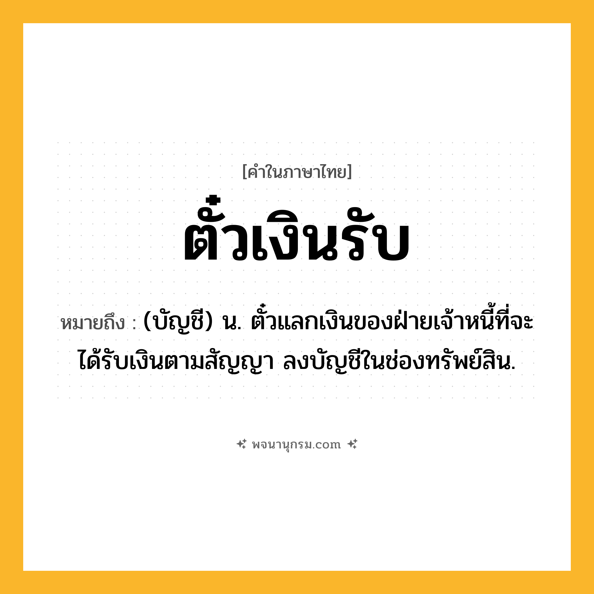 ตั๋วเงินรับ ความหมาย หมายถึงอะไร?, คำในภาษาไทย ตั๋วเงินรับ หมายถึง (บัญชี) น. ตั๋วแลกเงินของฝ่ายเจ้าหนี้ที่จะได้รับเงินตามสัญญา ลงบัญชีในช่องทรัพย์สิน.