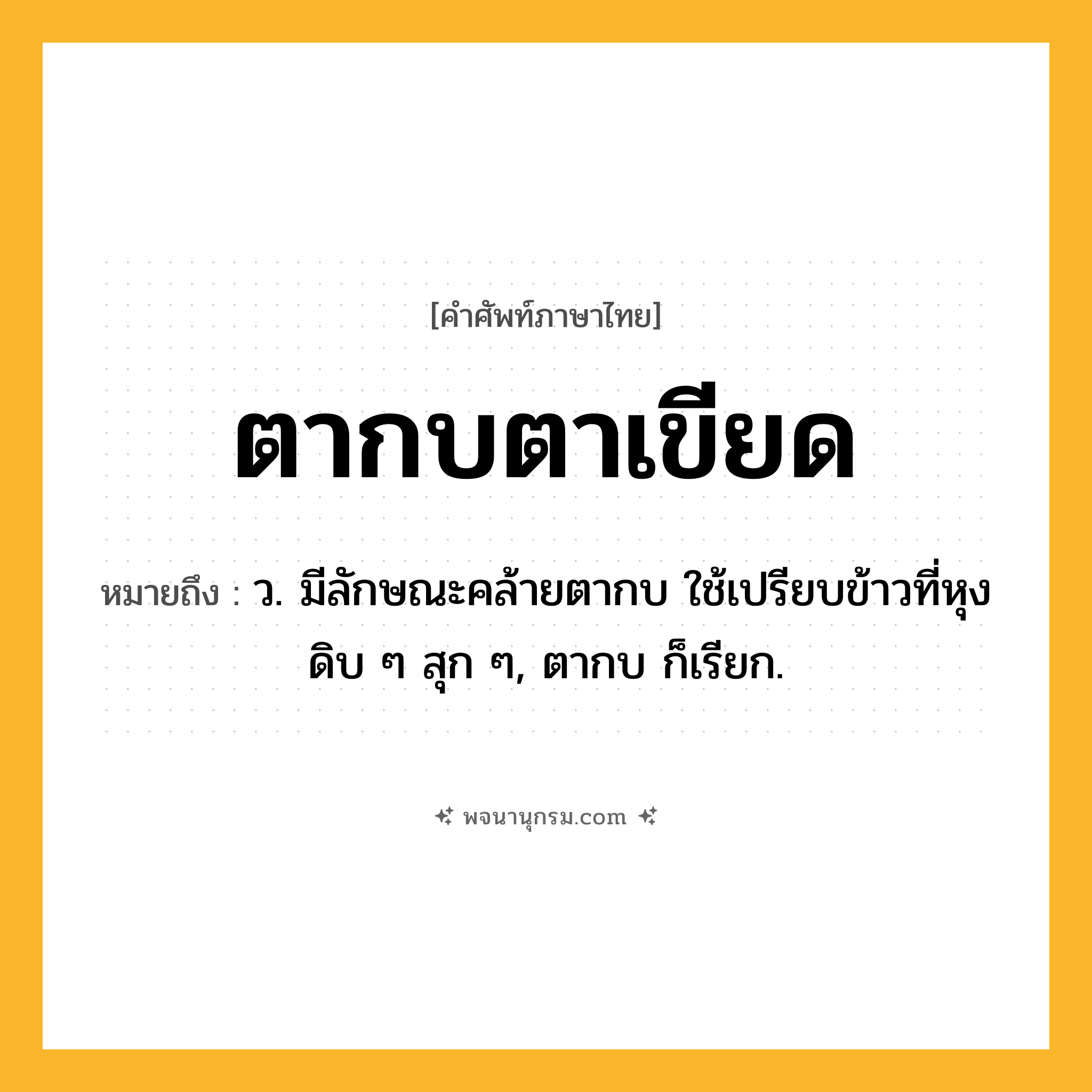 ตากบตาเขียด ความหมาย หมายถึงอะไร?, คำในภาษาไทย ตากบตาเขียด หมายถึง ว. มีลักษณะคล้ายตากบ ใช้เปรียบข้าวที่หุงดิบ ๆ สุก ๆ, ตากบ ก็เรียก.