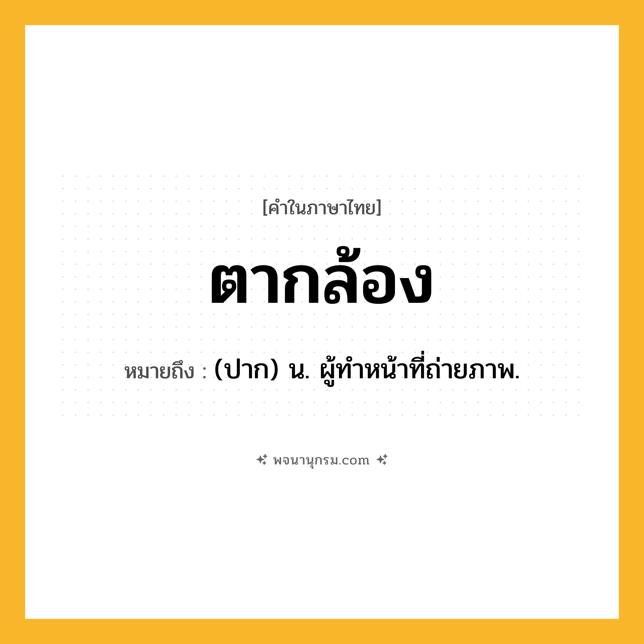 ตากล้อง ความหมาย หมายถึงอะไร?, คำในภาษาไทย ตากล้อง หมายถึง (ปาก) น. ผู้ทําหน้าที่ถ่ายภาพ.