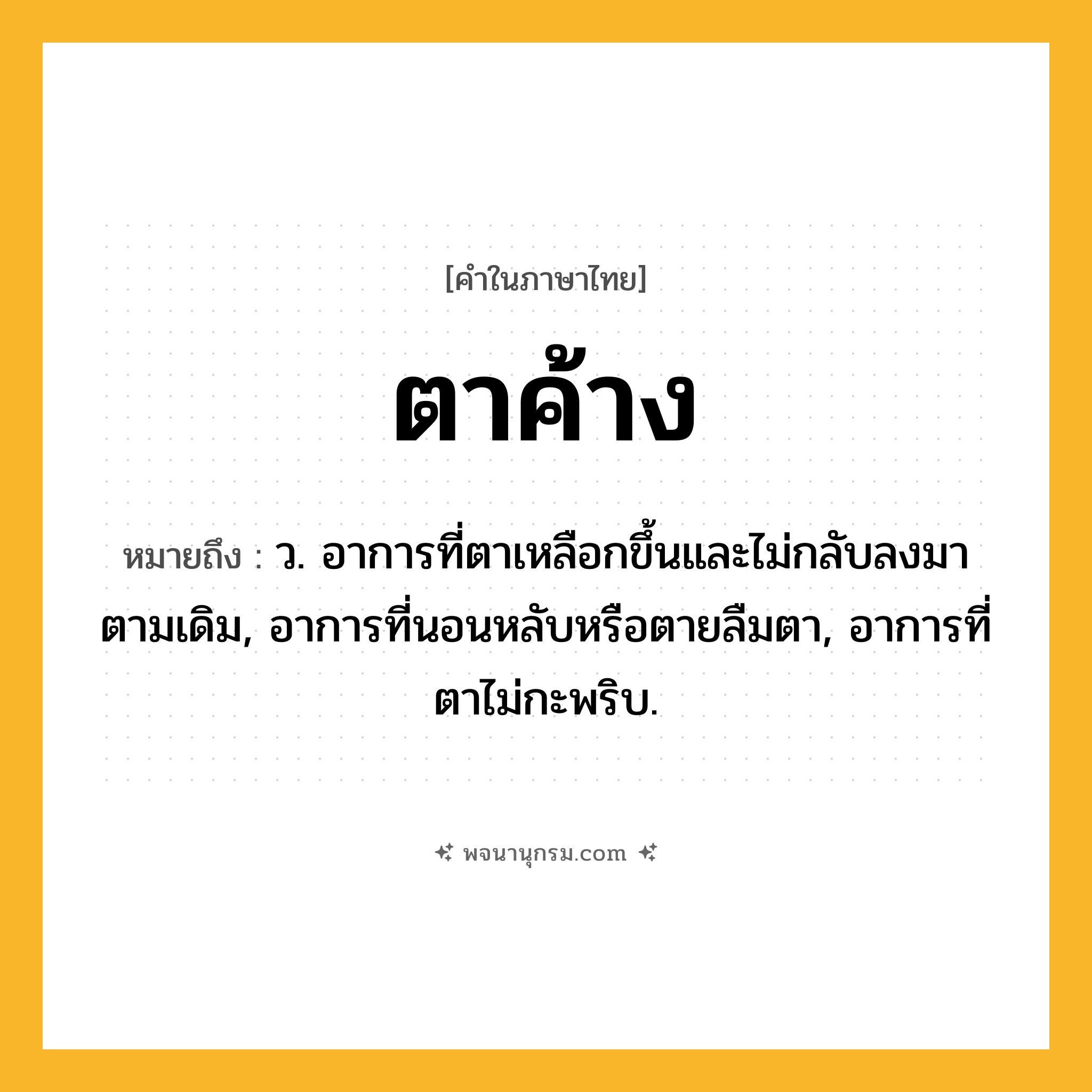 ตาค้าง ความหมาย หมายถึงอะไร?, คำในภาษาไทย ตาค้าง หมายถึง ว. อาการที่ตาเหลือกขึ้นและไม่กลับลงมาตามเดิม, อาการที่นอนหลับหรือตายลืมตา, อาการที่ตาไม่กะพริบ.