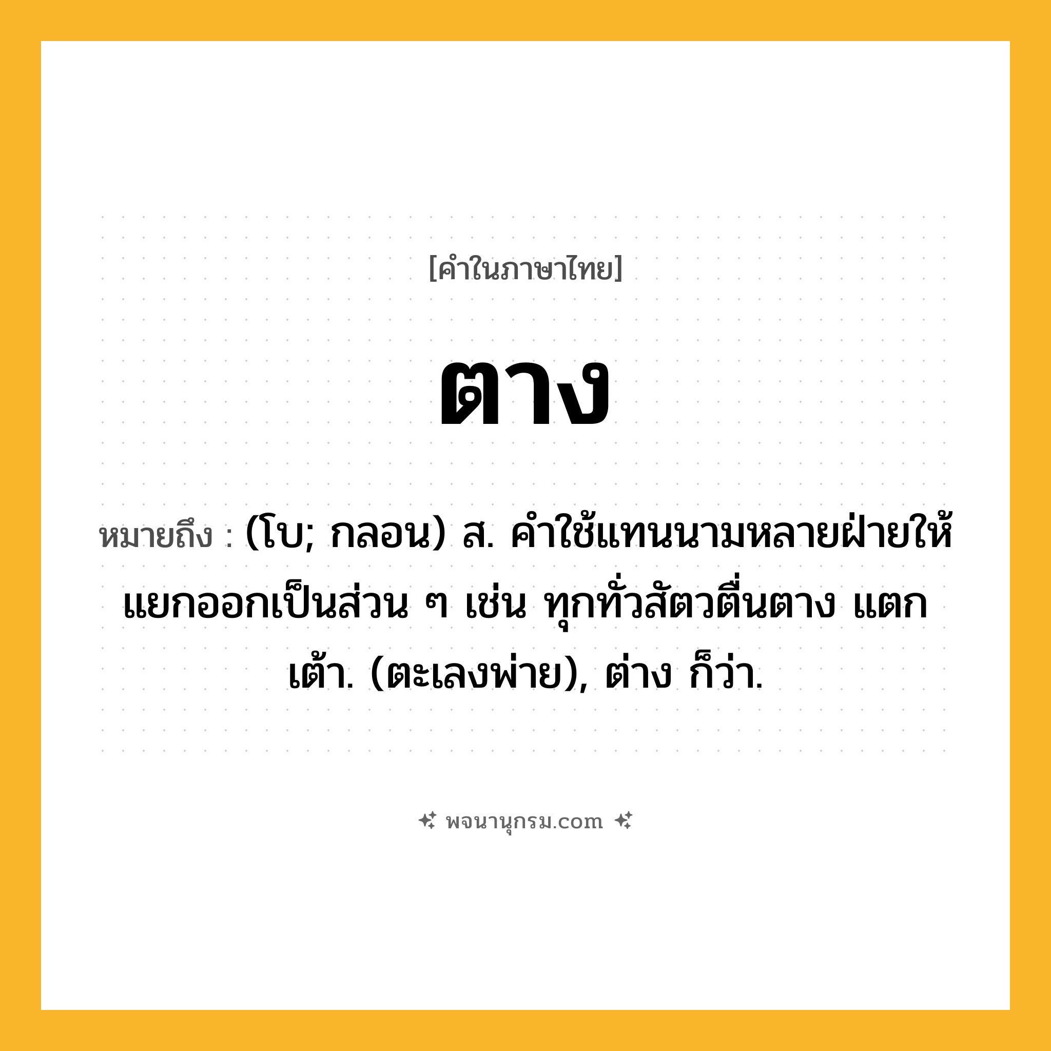 ตาง ความหมาย หมายถึงอะไร?, คำในภาษาไทย ตาง หมายถึง (โบ; กลอน) ส. คําใช้แทนนามหลายฝ่ายให้แยกออกเป็นส่วน ๆ เช่น ทุกทั่วสัตวตื่นตาง แตกเต้า. (ตะเลงพ่าย), ต่าง ก็ว่า.