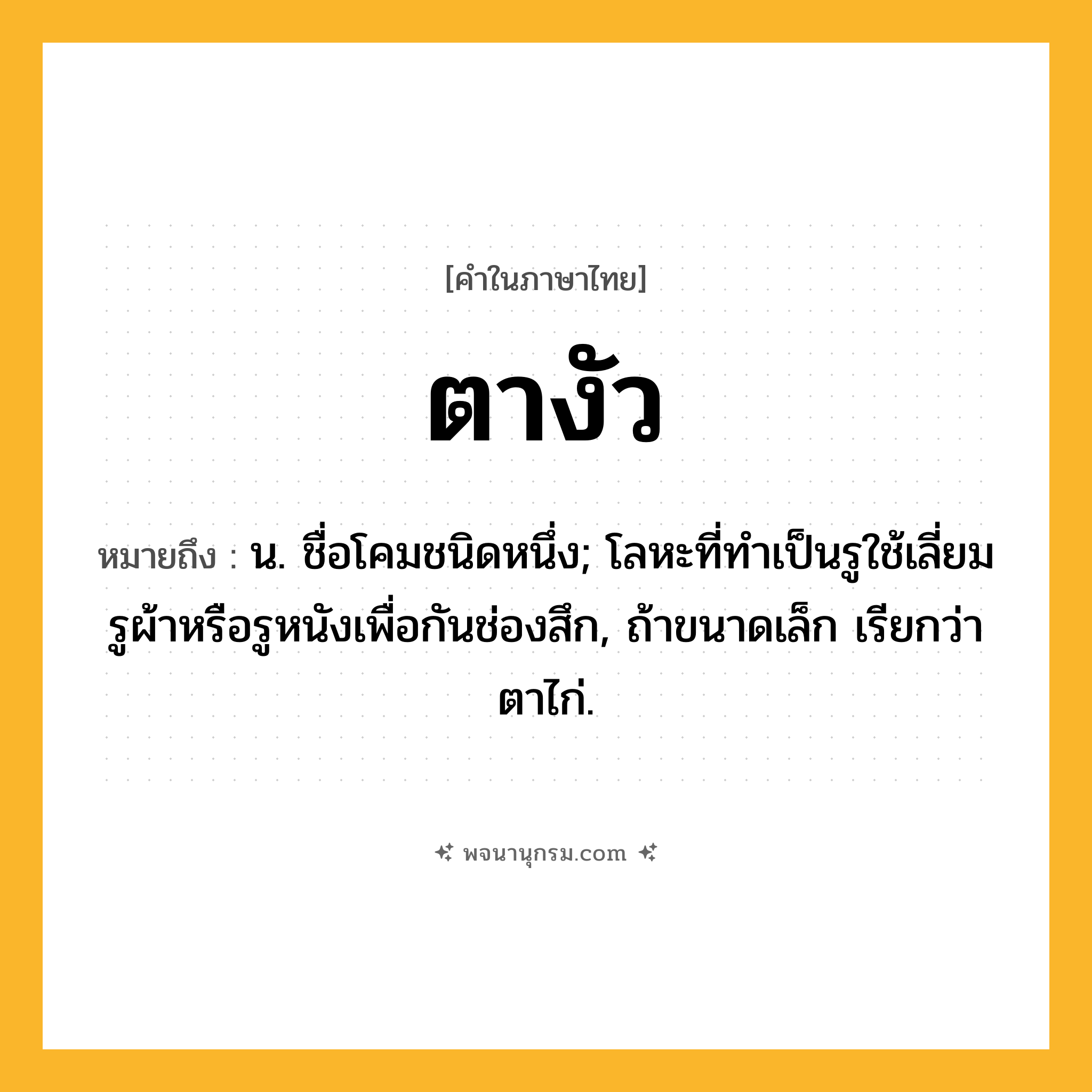ตางัว ความหมาย หมายถึงอะไร?, คำในภาษาไทย ตางัว หมายถึง น. ชื่อโคมชนิดหนึ่ง; โลหะที่ทําเป็นรูใช้เลี่ยมรูผ้าหรือรูหนังเพื่อกันช่องสึก, ถ้าขนาดเล็ก เรียกว่า ตาไก่.
