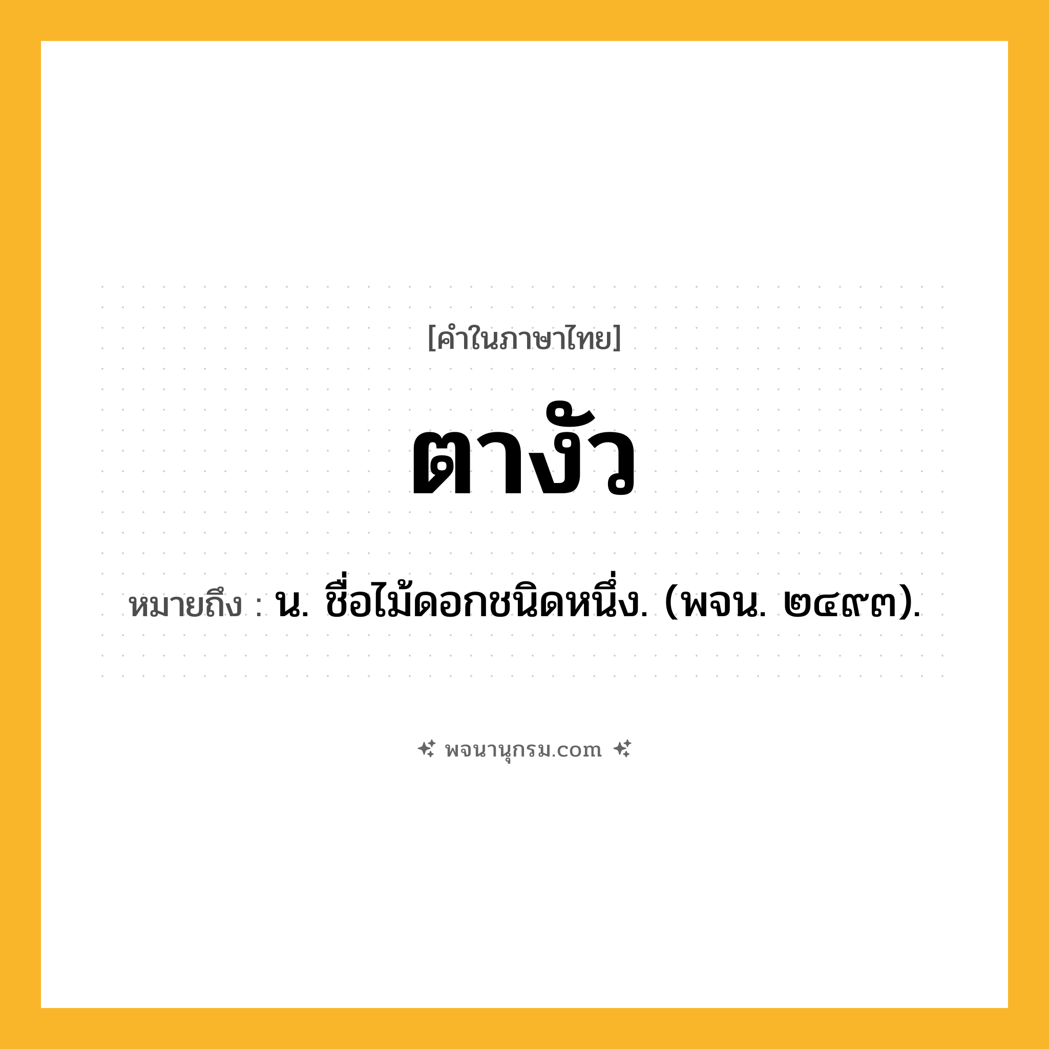 ตางัว ความหมาย หมายถึงอะไร?, คำในภาษาไทย ตางัว หมายถึง น. ชื่อไม้ดอกชนิดหนึ่ง. (พจน. ๒๔๙๓).