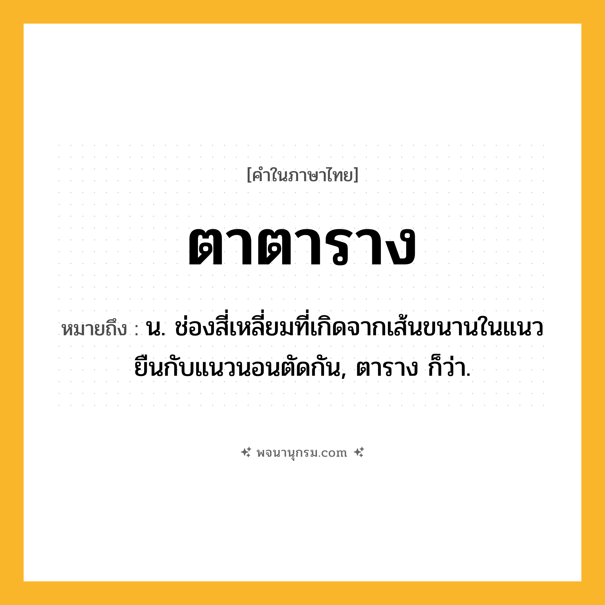 ตาตาราง ความหมาย หมายถึงอะไร?, คำในภาษาไทย ตาตาราง หมายถึง น. ช่องสี่เหลี่ยมที่เกิดจากเส้นขนานในแนวยืนกับแนวนอนตัดกัน, ตาราง ก็ว่า.