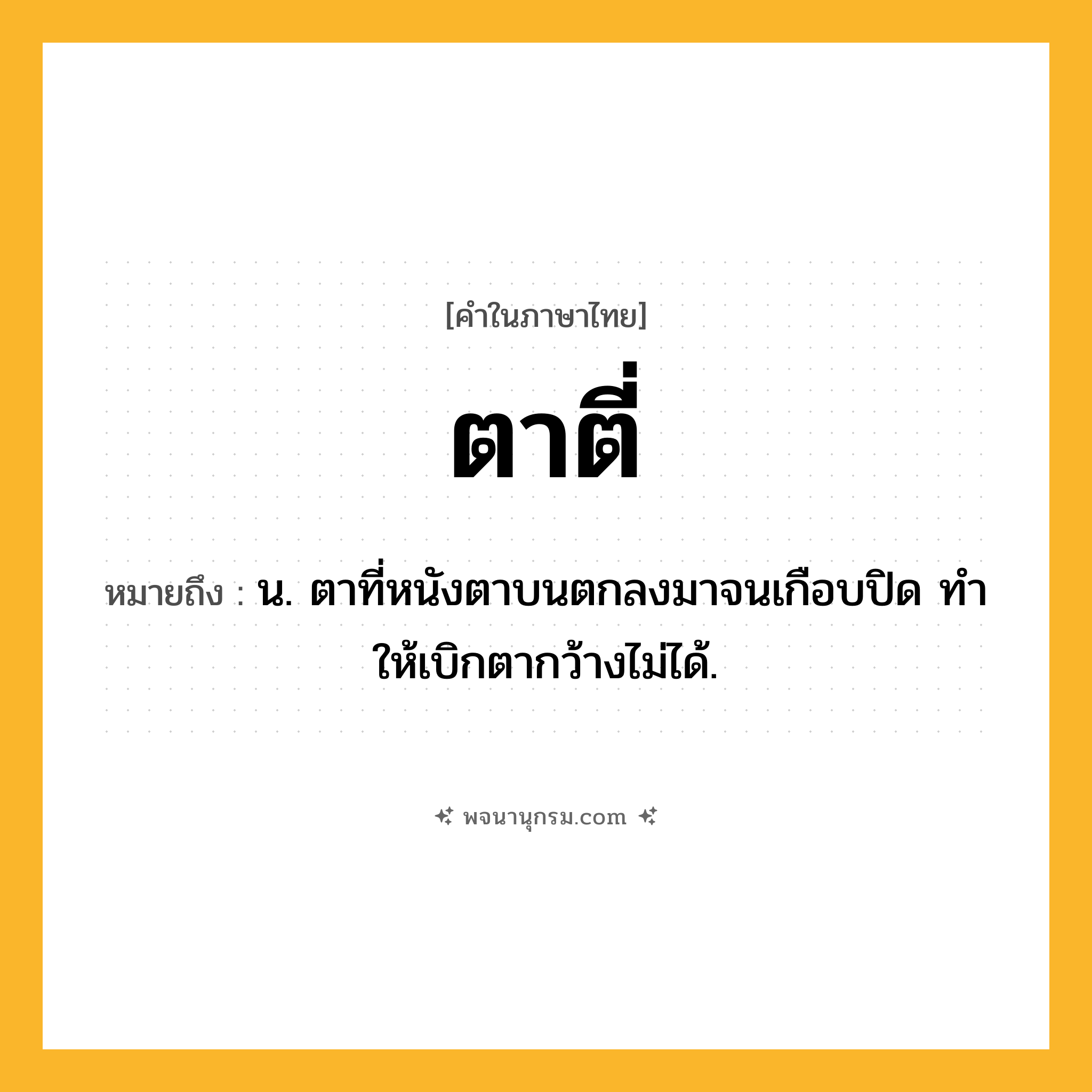 ตาตี่ ความหมาย หมายถึงอะไร?, คำในภาษาไทย ตาตี่ หมายถึง น. ตาที่หนังตาบนตกลงมาจนเกือบปิด ทําให้เบิกตากว้างไม่ได้.