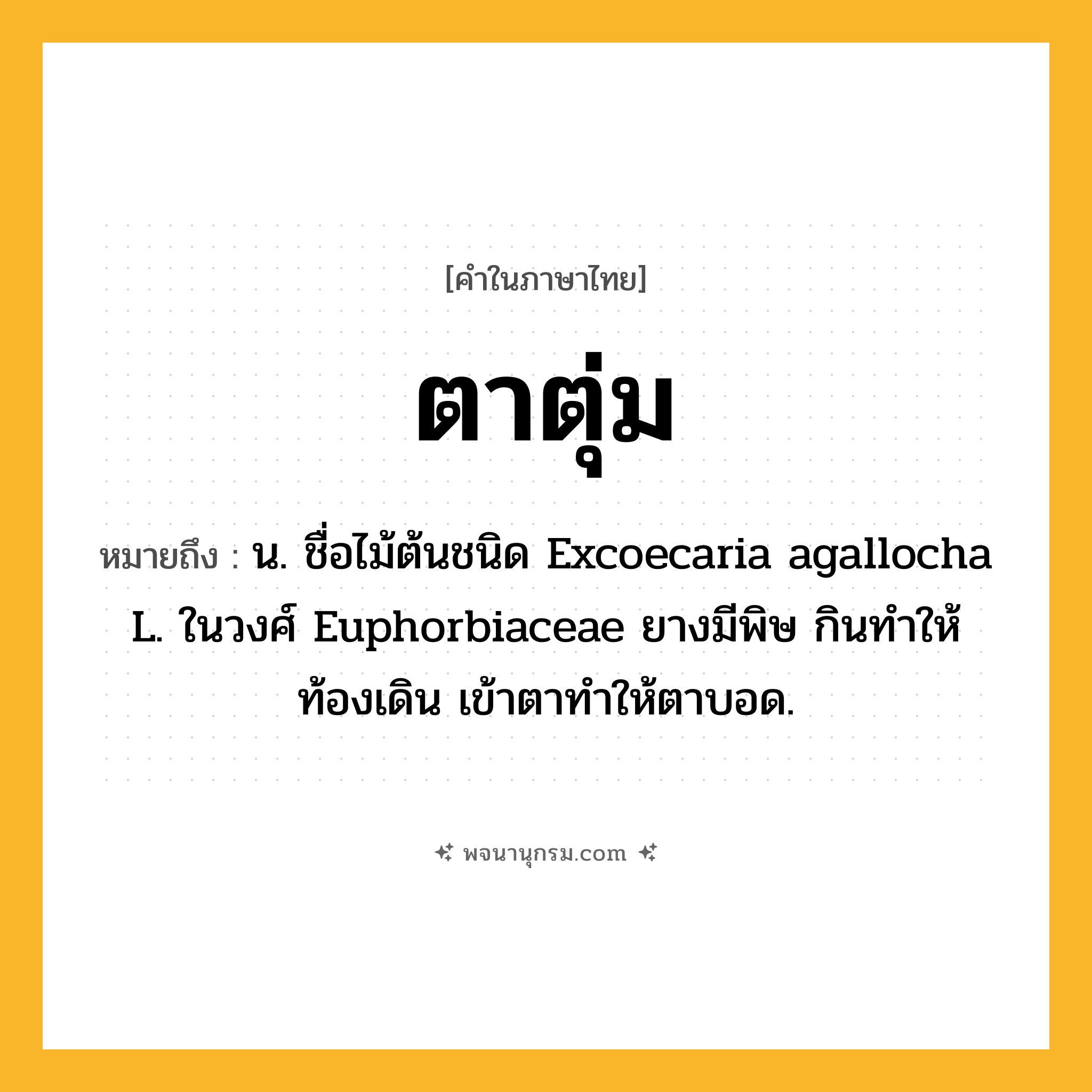 ตาตุ่ม ความหมาย หมายถึงอะไร?, คำในภาษาไทย ตาตุ่ม หมายถึง น. ชื่อไม้ต้นชนิด Excoecaria agallocha L. ในวงศ์ Euphorbiaceae ยางมีพิษ กินทําให้ท้องเดิน เข้าตาทําให้ตาบอด.
