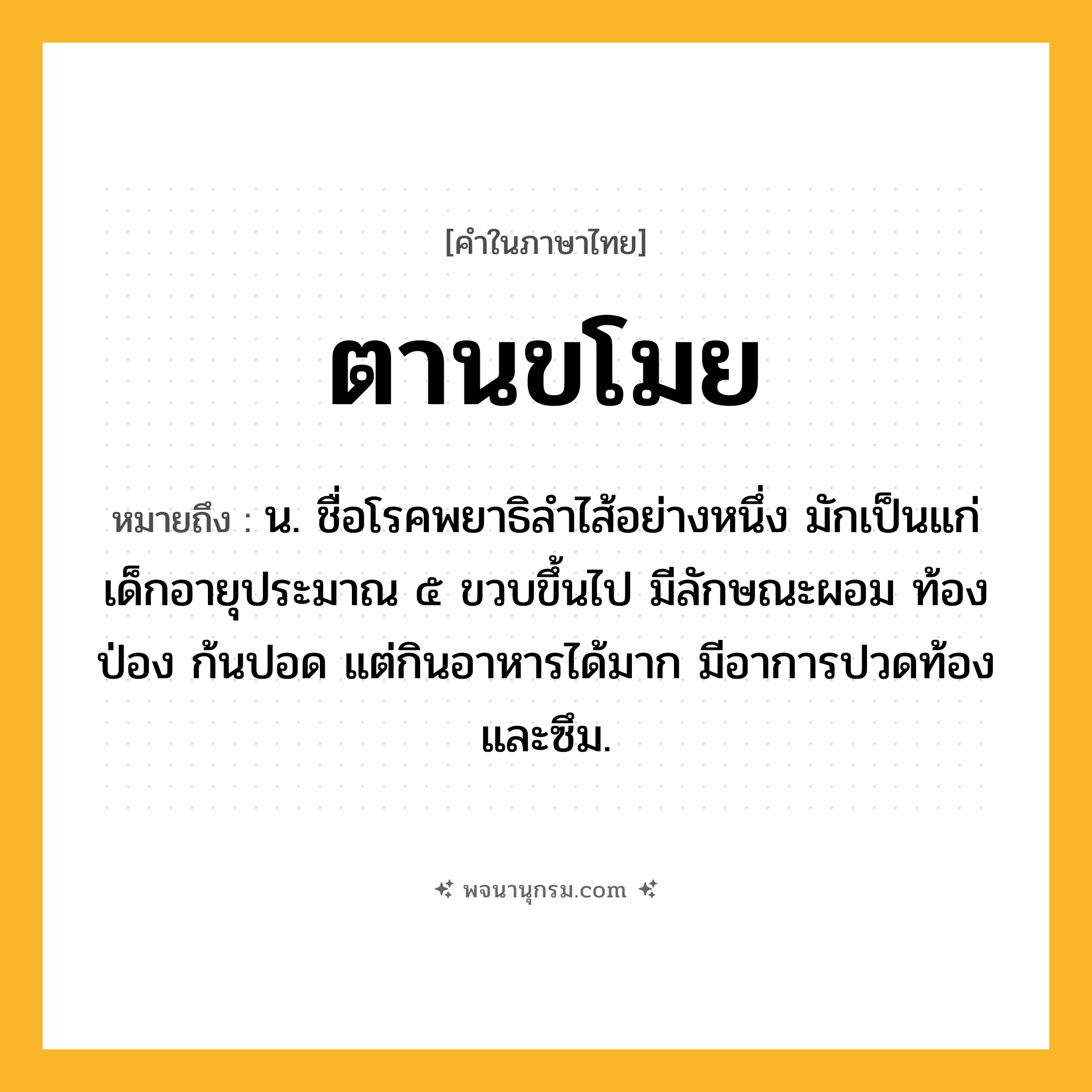 ตานขโมย ความหมาย หมายถึงอะไร?, คำในภาษาไทย ตานขโมย หมายถึง น. ชื่อโรคพยาธิลําไส้อย่างหนึ่ง มักเป็นแก่เด็กอายุประมาณ ๕ ขวบขึ้นไป มีลักษณะผอม ท้องป่อง ก้นปอด แต่กินอาหารได้มาก มีอาการปวดท้องและซึม.