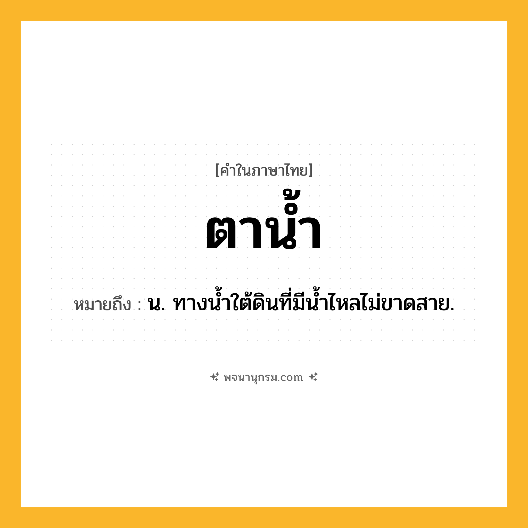ตาน้ำ ความหมาย หมายถึงอะไร?, คำในภาษาไทย ตาน้ำ หมายถึง น. ทางนํ้าใต้ดินที่มีนํ้าไหลไม่ขาดสาย.