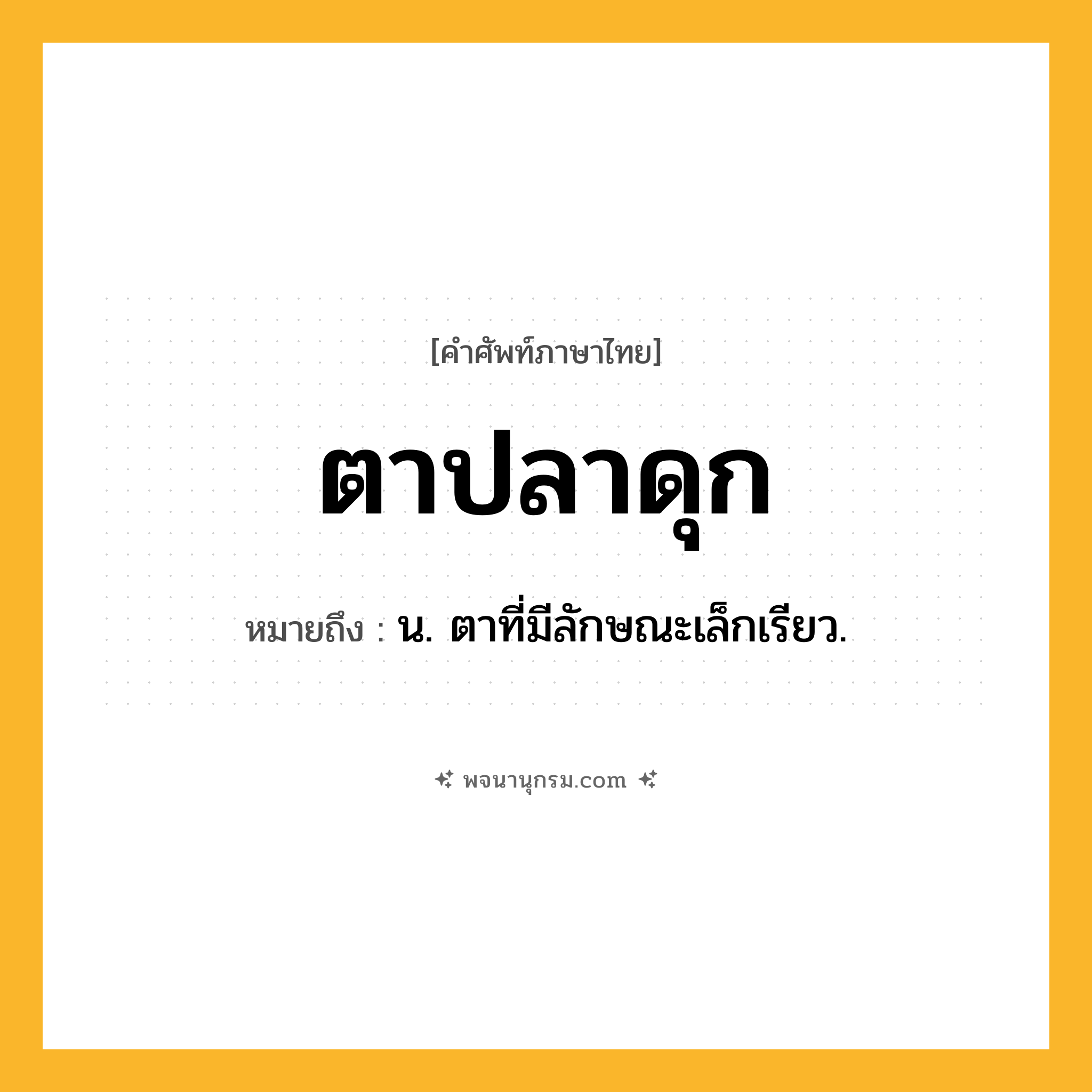 ตาปลาดุก ความหมาย หมายถึงอะไร?, คำในภาษาไทย ตาปลาดุก หมายถึง น. ตาที่มีลักษณะเล็กเรียว.