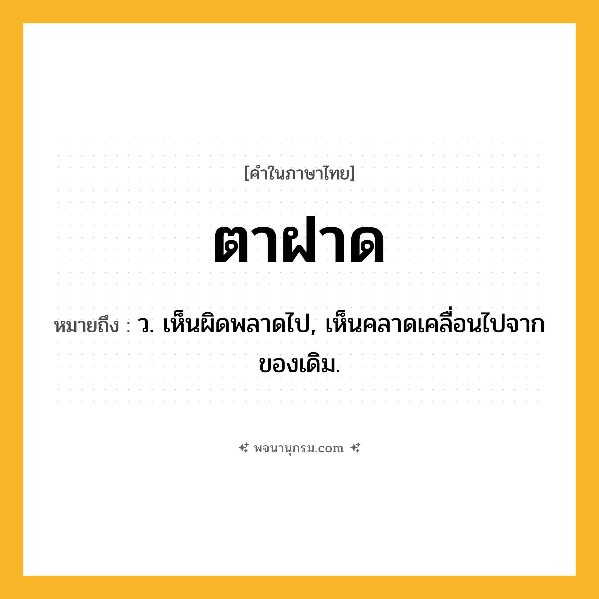 ตาฝาด ความหมาย หมายถึงอะไร?, คำในภาษาไทย ตาฝาด หมายถึง ว. เห็นผิดพลาดไป, เห็นคลาดเคลื่อนไปจากของเดิม.