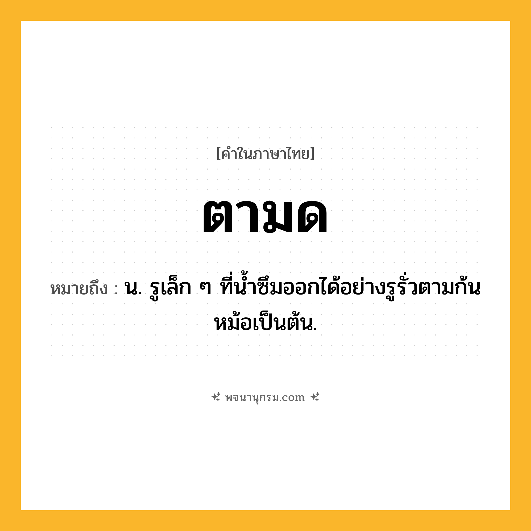 ตามด ความหมาย หมายถึงอะไร?, คำในภาษาไทย ตามด หมายถึง น. รูเล็ก ๆ ที่นํ้าซึมออกได้อย่างรูรั่วตามก้นหม้อเป็นต้น.