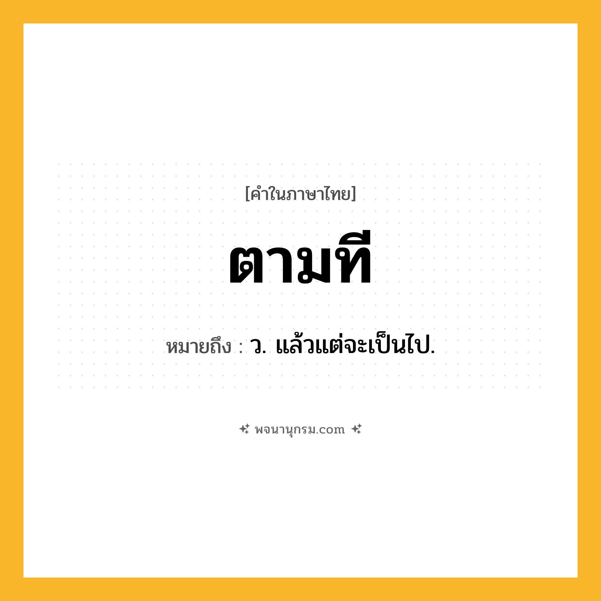 ตามที ความหมาย หมายถึงอะไร?, คำในภาษาไทย ตามที หมายถึง ว. แล้วแต่จะเป็นไป.