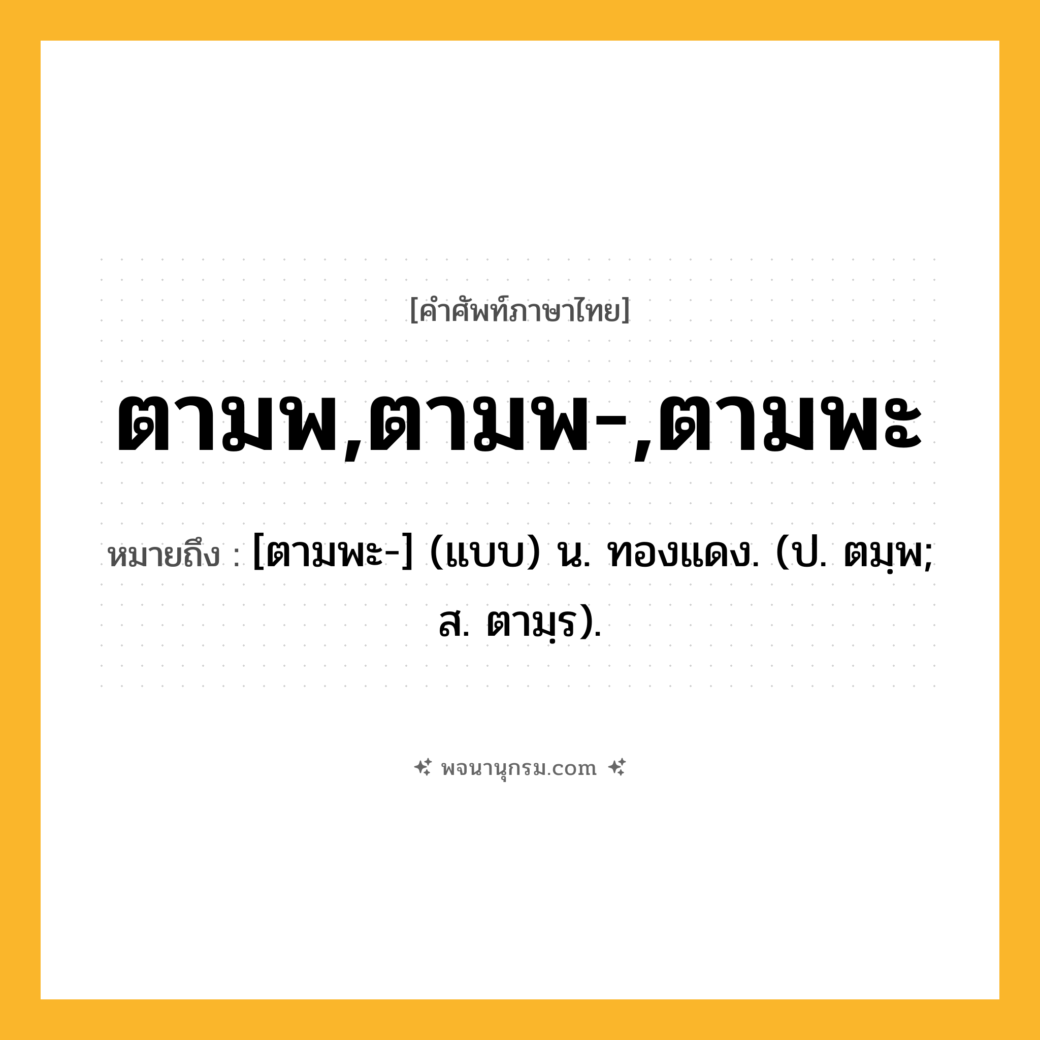 ตามพ,ตามพ-,ตามพะ ความหมาย หมายถึงอะไร?, คำในภาษาไทย ตามพ,ตามพ-,ตามพะ หมายถึง [ตามพะ-] (แบบ) น. ทองแดง. (ป. ตมฺพ; ส. ตามฺร).