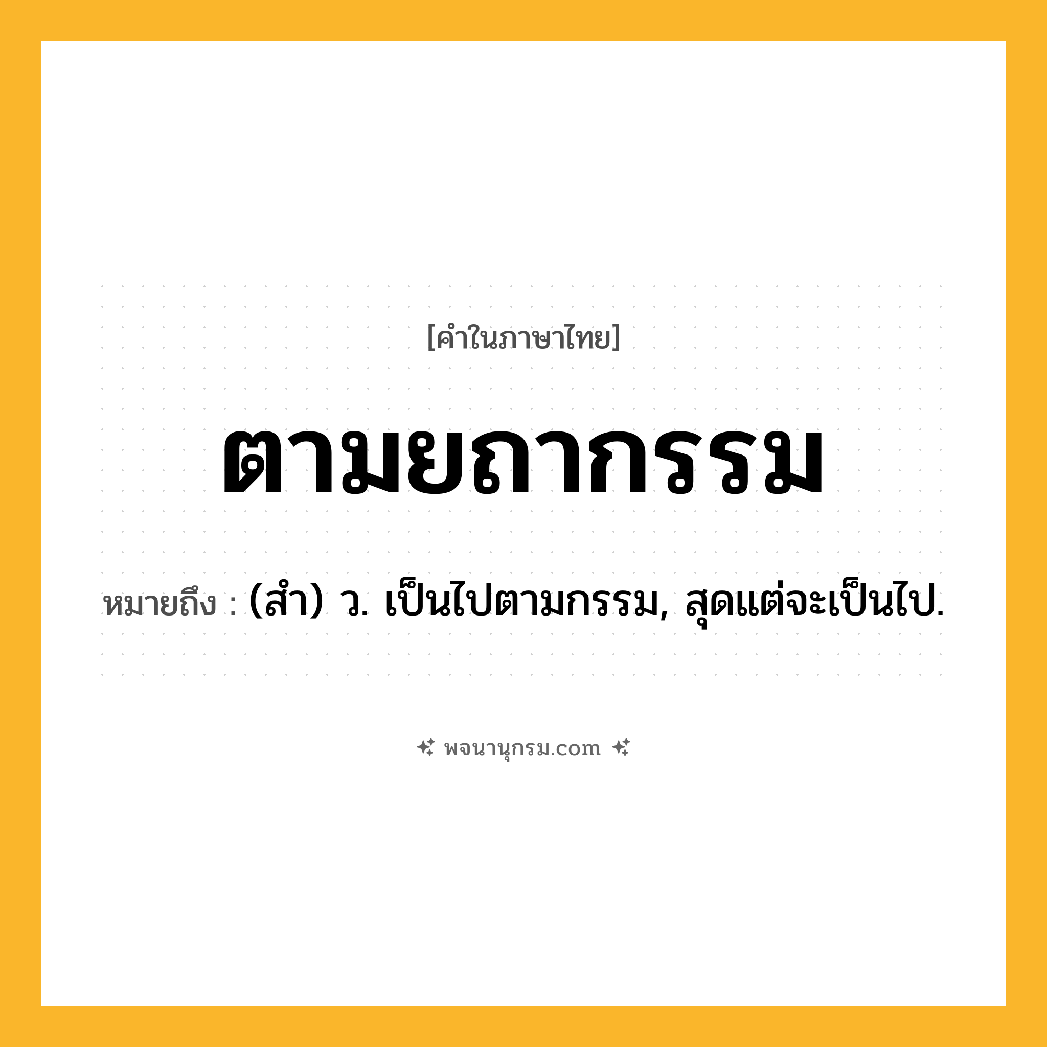 ตามยถากรรม ความหมาย หมายถึงอะไร?, คำในภาษาไทย ตามยถากรรม หมายถึง (สํา) ว. เป็นไปตามกรรม, สุดแต่จะเป็นไป.