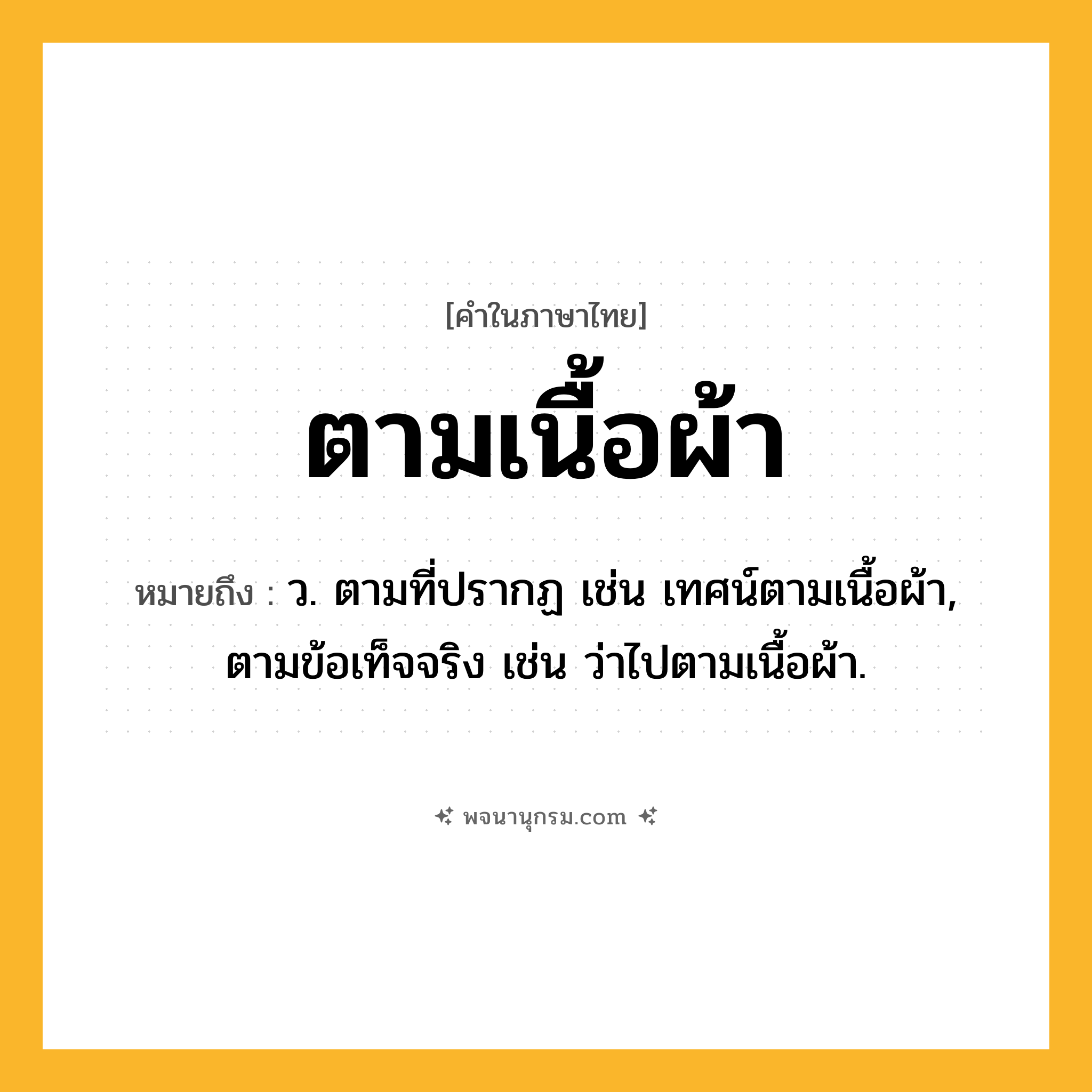 ตามเนื้อผ้า ความหมาย หมายถึงอะไร?, คำในภาษาไทย ตามเนื้อผ้า หมายถึง ว. ตามที่ปรากฏ เช่น เทศน์ตามเนื้อผ้า, ตามข้อเท็จจริง เช่น ว่าไปตามเนื้อผ้า.
