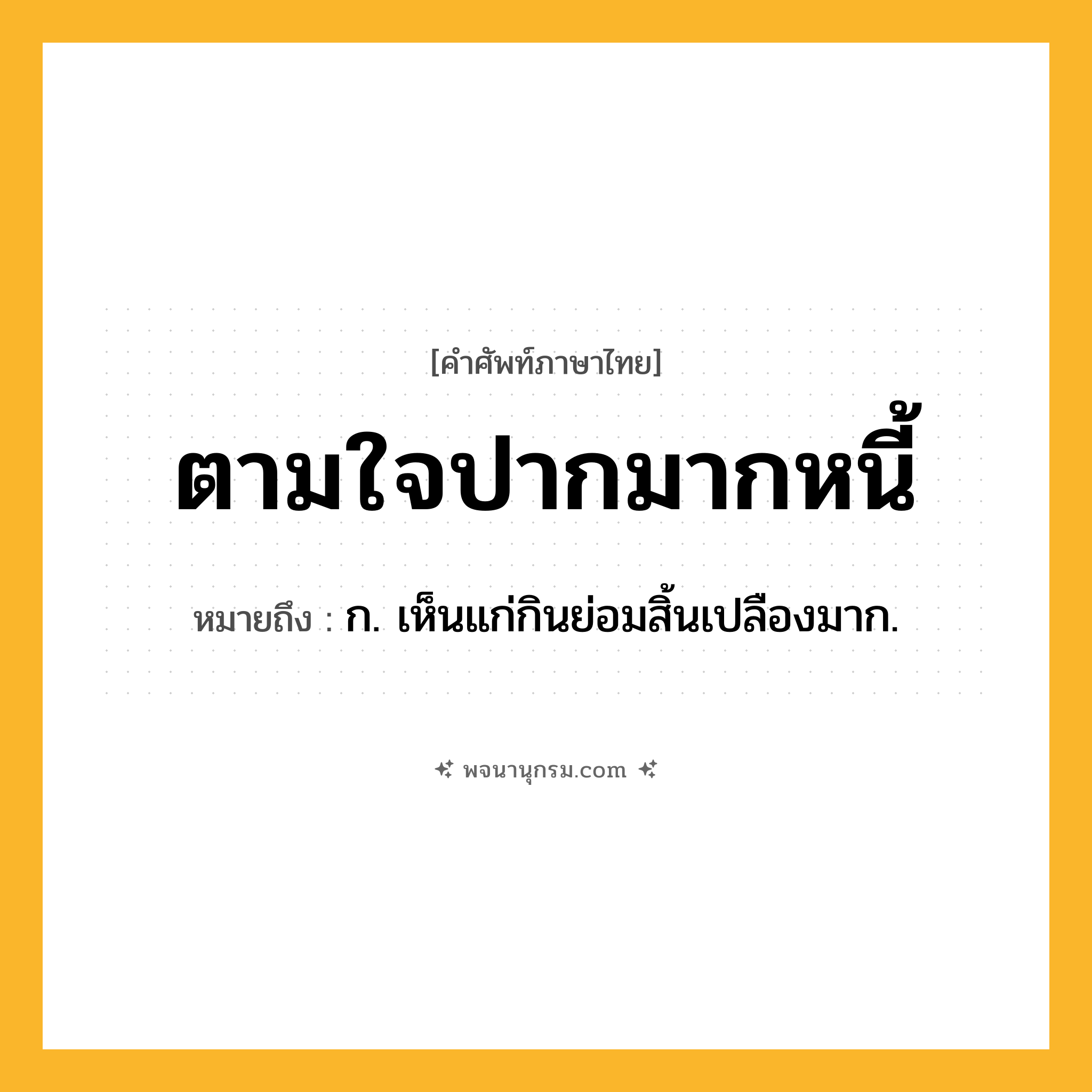 ตามใจปากมากหนี้ ความหมาย หมายถึงอะไร?, คำในภาษาไทย ตามใจปากมากหนี้ หมายถึง (สํา) ก. เห็นแก่กินย่อมสิ้นเปลืองมาก.