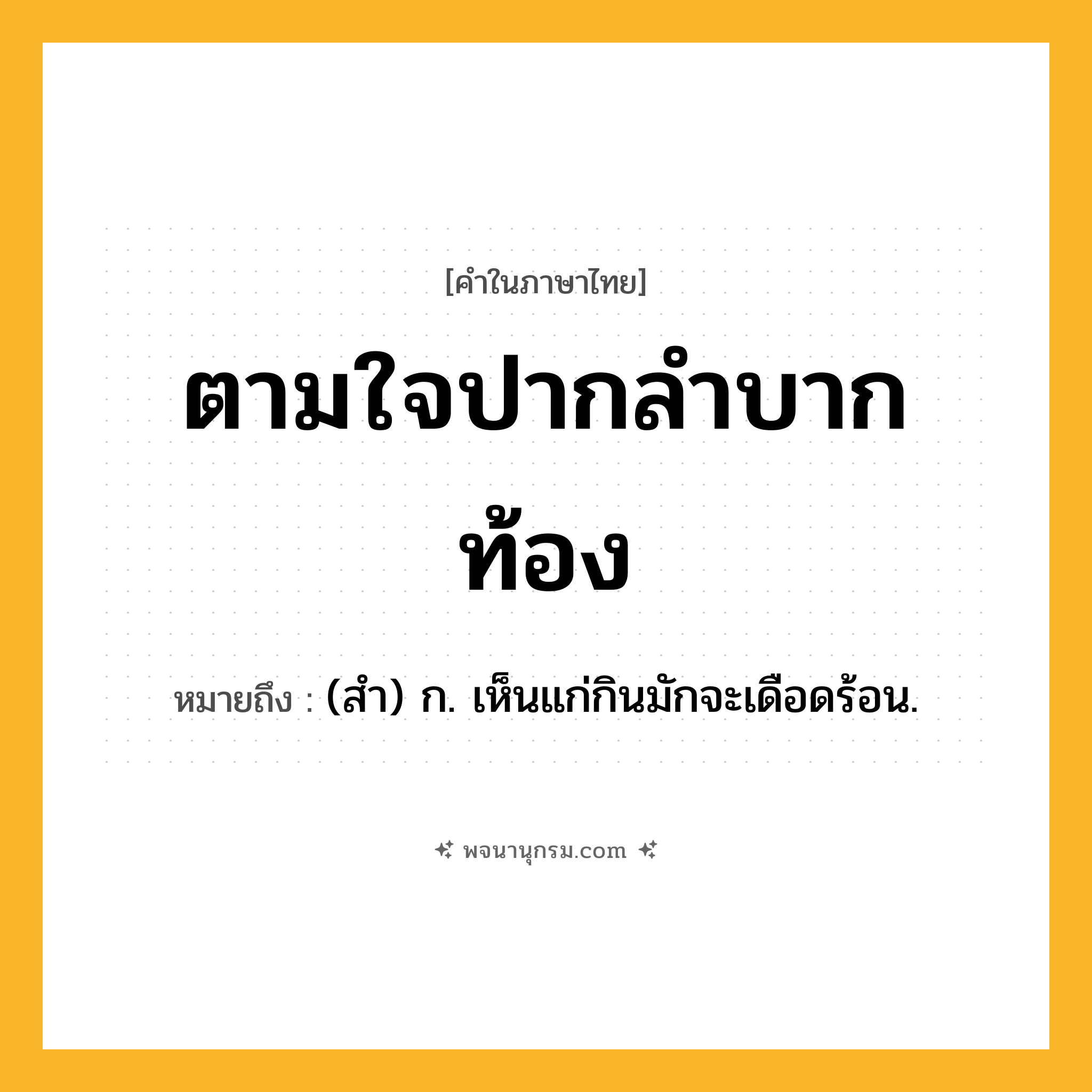 ตามใจปากลำบากท้อง ความหมาย หมายถึงอะไร?, คำในภาษาไทย ตามใจปากลำบากท้อง หมายถึง (สํา) ก. เห็นแก่กินมักจะเดือดร้อน.