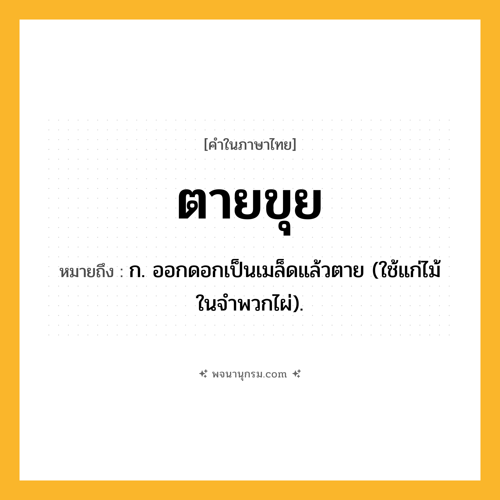 ตายขุย ความหมาย หมายถึงอะไร?, คำในภาษาไทย ตายขุย หมายถึง ก. ออกดอกเป็นเมล็ดแล้วตาย (ใช้แก่ไม้ในจําพวกไผ่).